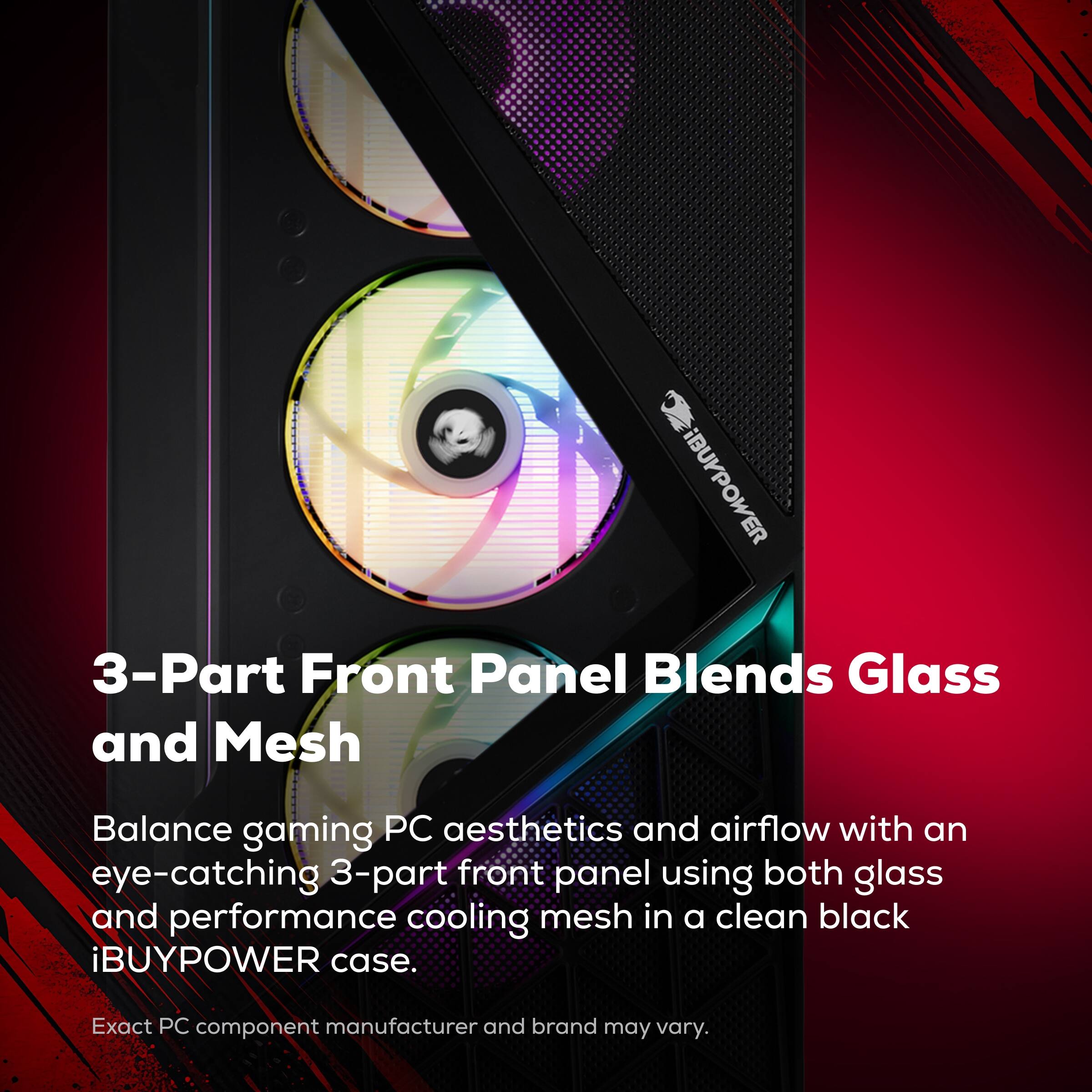BUYPOWER 3-Part Front Panel Blends Glass and Mesh

Balance gaming PC aesthetics and airflow with an eye-catching 3-part front panel using both glass and performance cooling mesh in a clean black iBUYPOWER case. Exact PC component manufacturer and brand may vary.