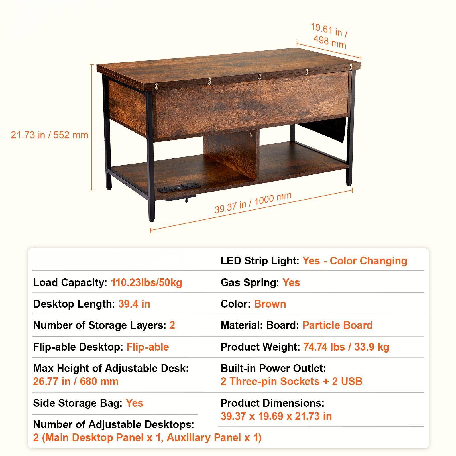 - LED Strip Light: Yes - Color Changing
- Load Capacity: 110.23lbs/50kg
- Gas Spring: Yes
- Desktop Length: 39.4 in
- Color: Brown
- Number of Storage Layers: 2
- Material: Board: Particle Board
- Flip-able Desktop: Flip-able
- Max Height of Adjustable Desk: 26.77 in / 680 mm
- Side Storage Bag: Yes
- Number of Adjustable Desktops: 2 (Main Desktop Panel x 1, Auxiliary Panel x 1)
- Built-in Power Outlet: 2 Three-pin Sockets + 2 USB
- Product Weight: 74.74 lbs / 33.9 kg
- Product Dimensions: 39.37 x 19.69 x 21.73 in

- 19.61 in / 498 mm
- 21.73 in / 552 mm
- 39.37 in / 1000 mm
