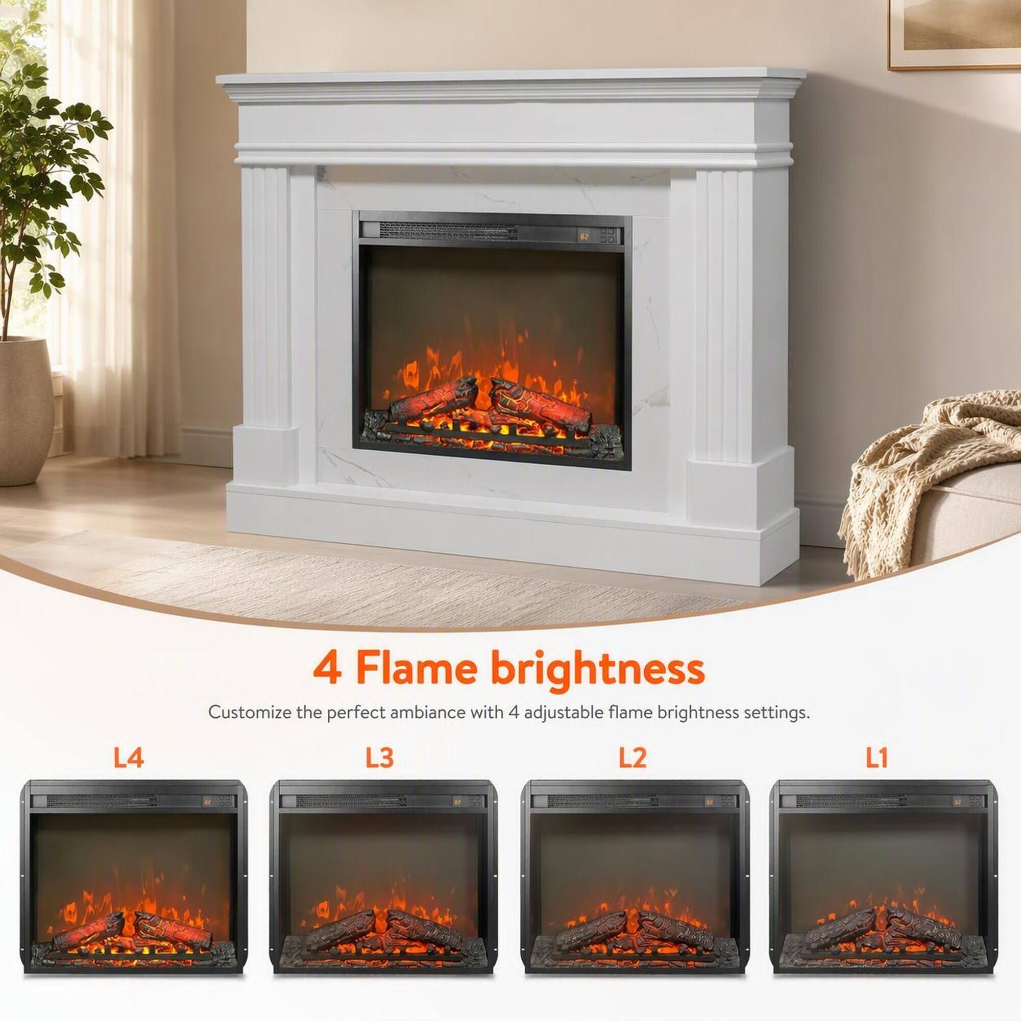 4 Flame brightness  
Customize the perfect ambiance with 4 adjustable flame brightness settings.  
L4  
L3  
L2  
L1