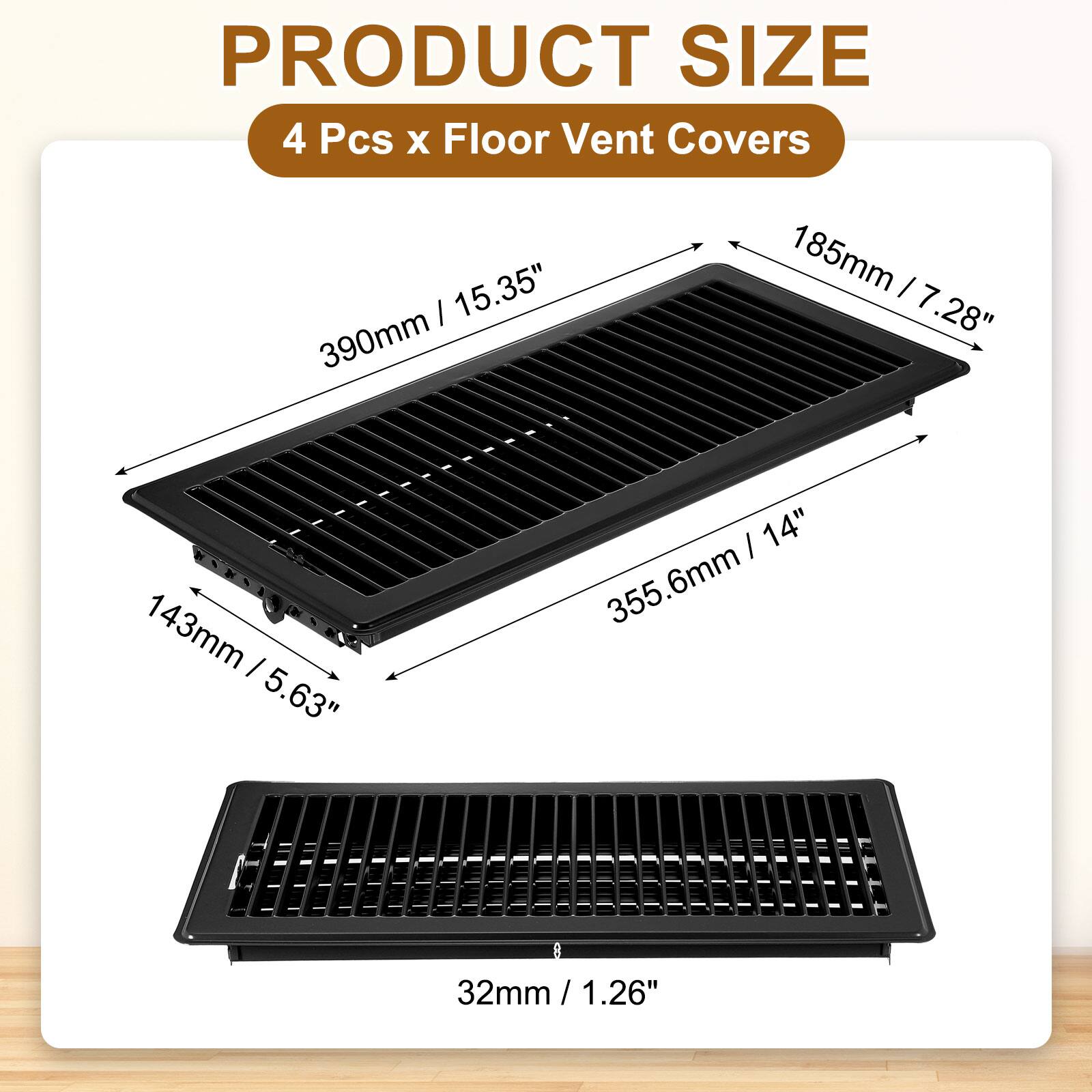 PRODUCT SIZE  
4 Pcs x Floor Vent Covers  
- 390mm / 15.35"  
- 185mm / 7.28"  
- 355.6mm / 14"  
- 143mm / 5.63"  
- 32mm / 1.26"