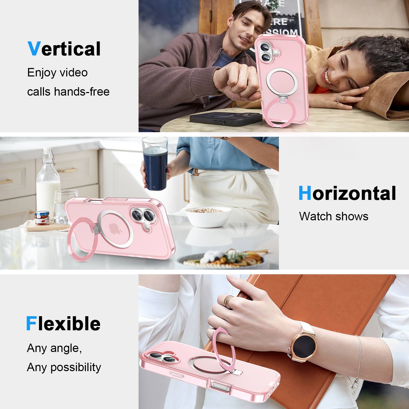 Vertical  
Enjoy video calls hands-free  

Horizontal  
Watch shows  

Flexible  
Any angle, Any possibility