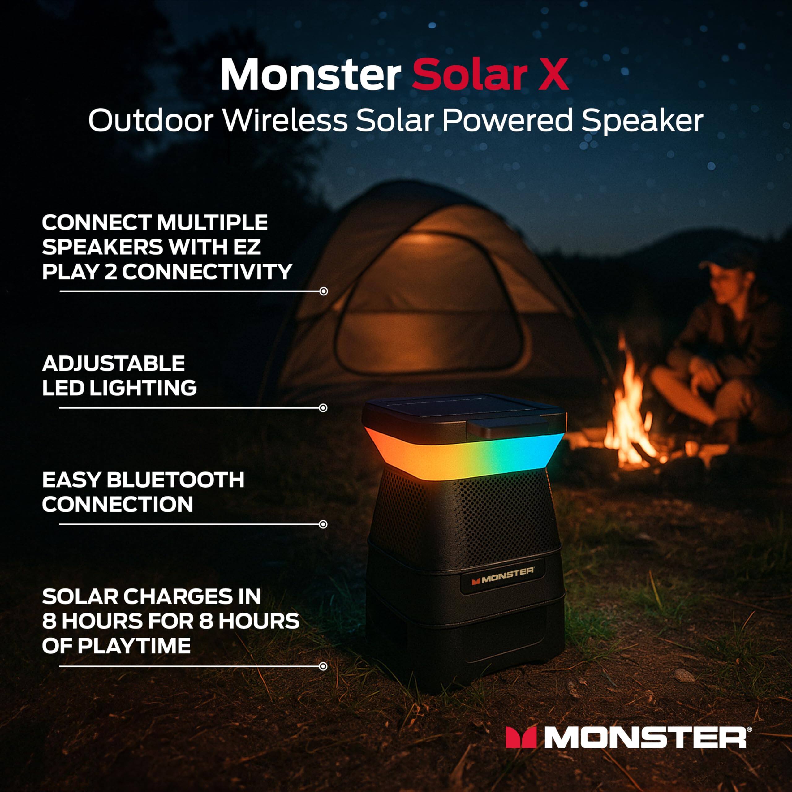 Monster Solar X  
Outdoor Wireless Solar Powered Speaker

- CONNECT MULTIPLE SPEAKERS WITH EZ PLAY 2 CONNECTIVITY
- ADJUSTABLE LED LIGHTING
- EASY BLUETOOTH CONNECTION
- SOLAR CHARGES IN 8 HOURS FOR 8 HOURS OF PLAYTIME

MONSTER