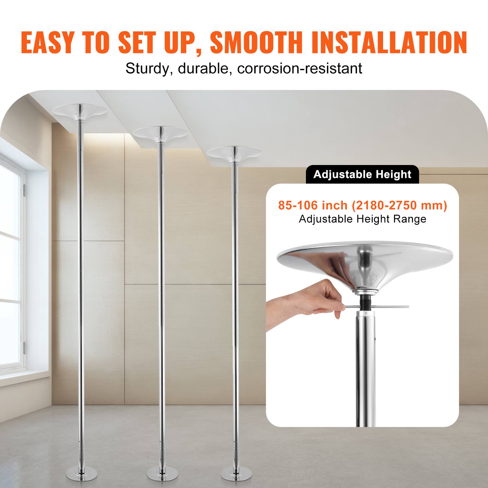 EASY TO SET UP, SMOOTH INSTALLATION  
Sturdy, durable, corrosion-resistant  

Adjustable Height  
85-106 inch (2180-2750 mm)  
Adjustable Height Range