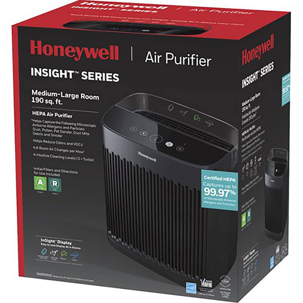 Honeywell Air Purifier  
INSIGHT SERIES  

Medium-Large Room  
190 sq. ft.  

HEPA Air Purifier  
Helps Capture the Following Microscopic Particles:  
- Airborne Allergens and Pollen  
- Pet Dander  
- Dust Mite Debris and Smoke  
- Helps Reduce Odors and VOCs  

4 Intuitive Cleaning Levels (Turbo)  
Honeywell Filters and Directions for Use Included  

Certified HEPA  
Captures up to 99.97% of Allergens and Particles  

4.8 Room Air Changes per Hour  

Insight Display  
Easy to Read and Use  

Certified HEPA  
Captures up to 99.97% of Allergens and Particles  

4.8 Room Air Changes per Hour  

Intuitive Cleaning Levels (Turbo)  
Honeywell Filters and Directions for Use Included  

Insight Display  
Easy to Read and Use  

Certified HEPA  
Captures up to 99.97% of Allergens and Particles  

4.8 Room Air Changes per Hour  

Intuitive Cleaning Levels (Turbo)  
Honeywell Filters and Directions for Use Included  

Insight Display  
Easy to Read and Use  

Certified HEPA  
Captures up to 99.97% of Allergens and Particles  

4.8 Room Air Changes per Hour  

Intuitive Cleaning Levels (Turbo)  
Honeywell Filters and Directions for Use Included  

Insight Display  
Easy to Read and Use  

Certified HEPA  
Captures up to 99.97% of Allergens and Particles  

4.8 Room Air Changes per Hour  

Intuitive Cleaning Levels (Turbo)  
Honeywell Filters and Directions for Use Included  

Insight Display  
Easy to Read and Use  

Certified HEPA  
Captures up to 99.97% of Allergens and Particles  

4.8 Room Air Changes per Hour  

Intuitive Cleaning Levels (Turbo)  
Honeywell Filters and Directions for Use Included  

Insight Display  
Easy to Read and Use  

Certified HEPA  
Captures up to 99.97% of Allergens and Particles  

4.8 Room Air Changes per Hour  

Intuitive Cleaning Levels (Turbo)  
Honeywell Filters and Directions for Use Included  

Insight Display  
Easy to Read and Use  

Certified HE