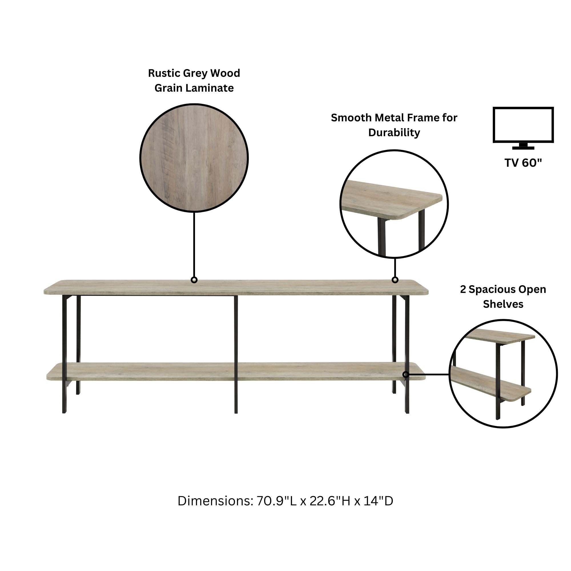 Rustic Grey Wood Grain Laminate  
Smooth Metal Frame for Durability  
TV 60"  
2 Spacious Open Shelves  
Dimensions: 70.9"L x 22.6"H x 14"D