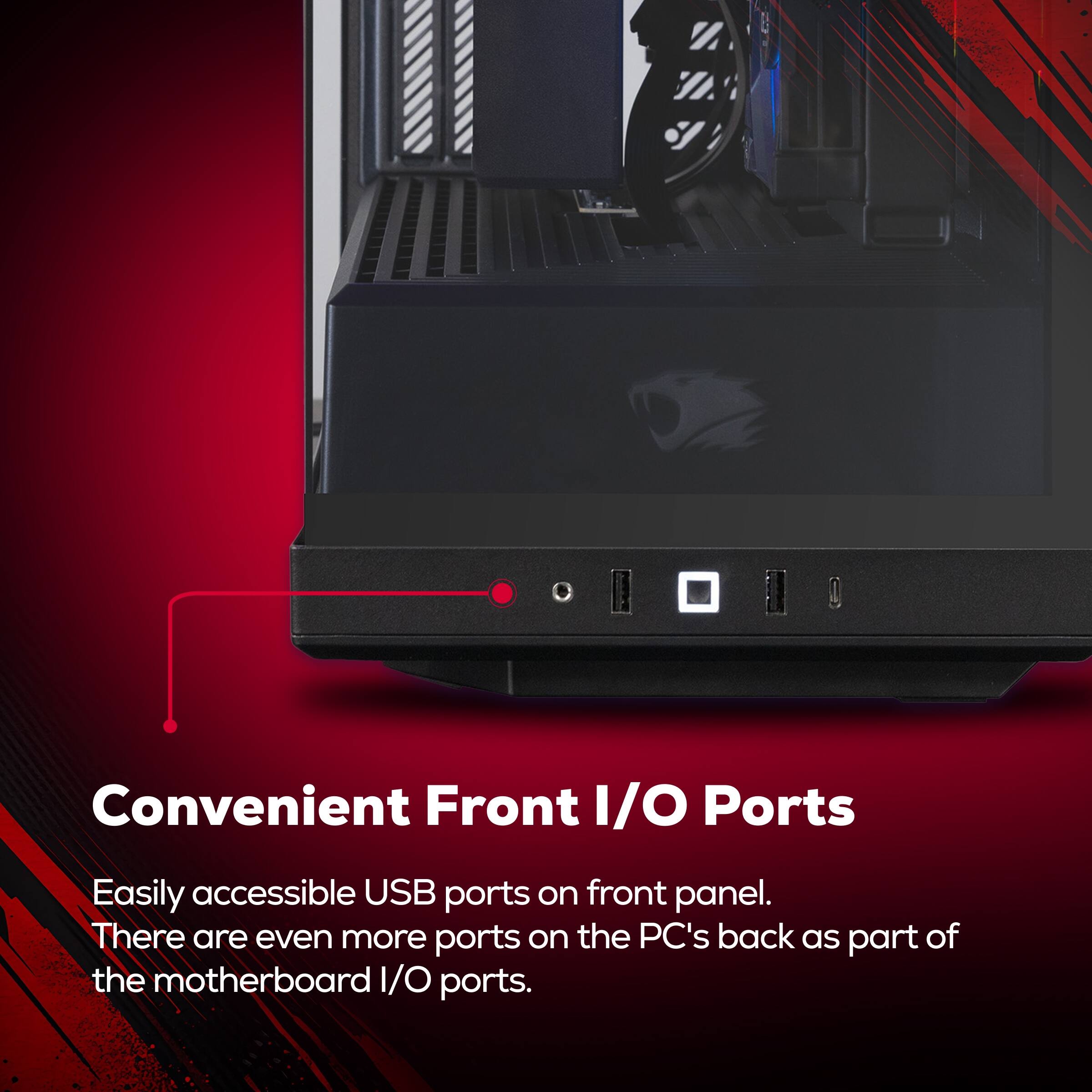 Convenient Front I/O Ports

Easily accessible USB ports on front panel. There are even more ports on the PC's back as part of the motherboard I/O ports.