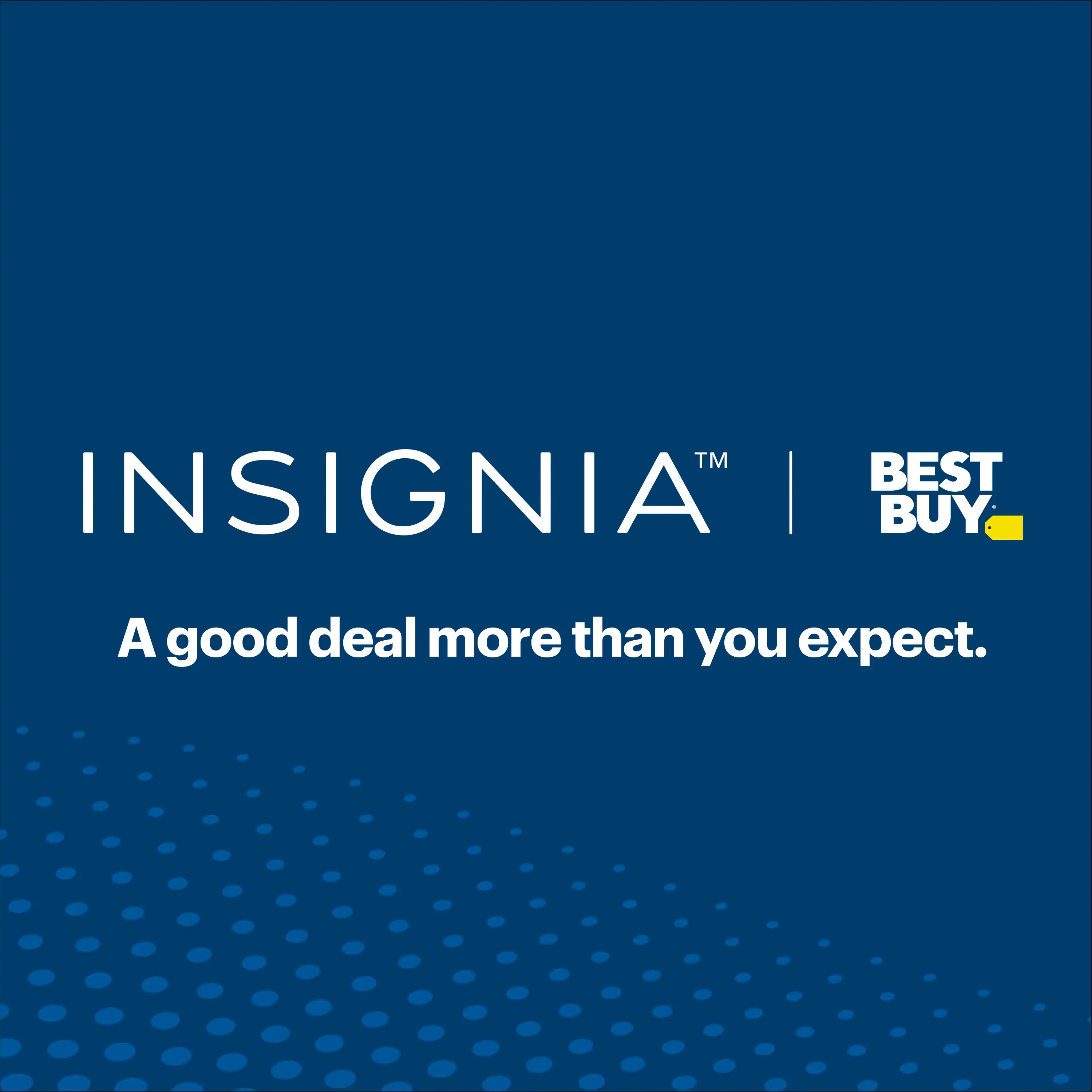 INSIGNIA™ | BEST BUY  
A good deal more than you expect.