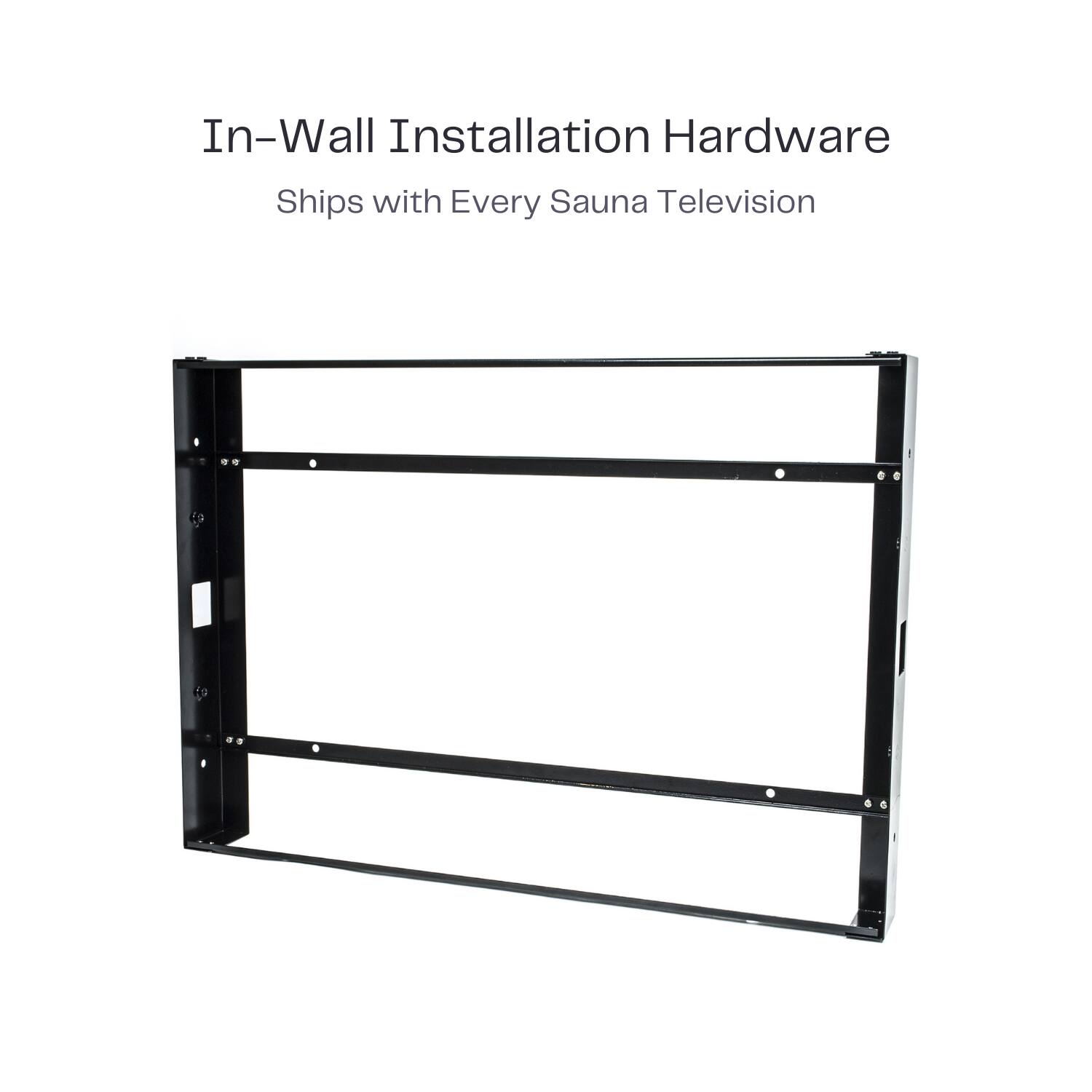 In-Wall Installation Hardware  
Ships with Every Sauna Television