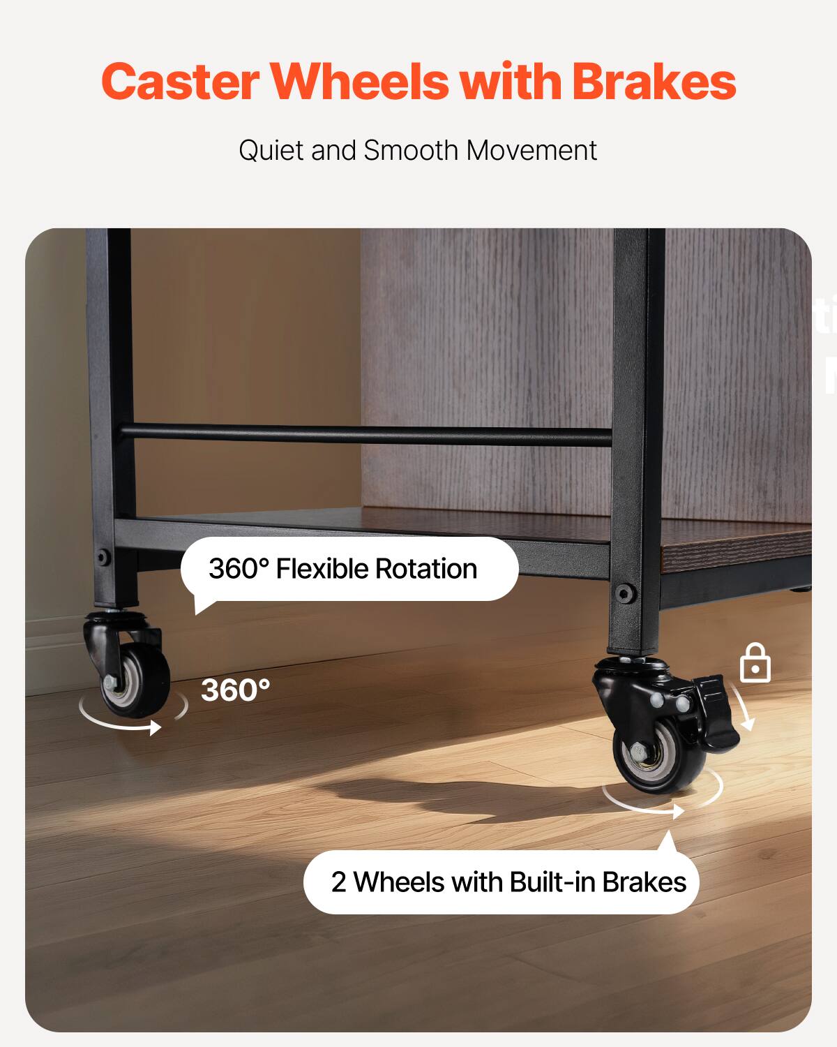 Caster Wheels with Brakes

Quiet and Smooth Movement

360° Flexible Rotation

360°

2 Wheels with Built-in Brakes