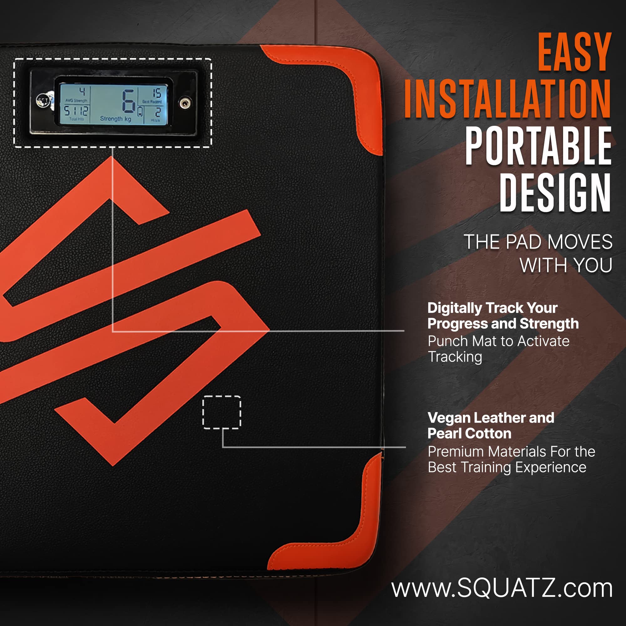 EASY INSTALLATION  
PORTABLE DESIGN  
THE PAD MOVES WITH YOU  

Digitally Track Your Progress and Strength  
Punch Mat to Activate Tracking  

Vegan Leather and Pearl Cotton  
Premium Materials For the Best Training Experience  

www.SQUATZ.com