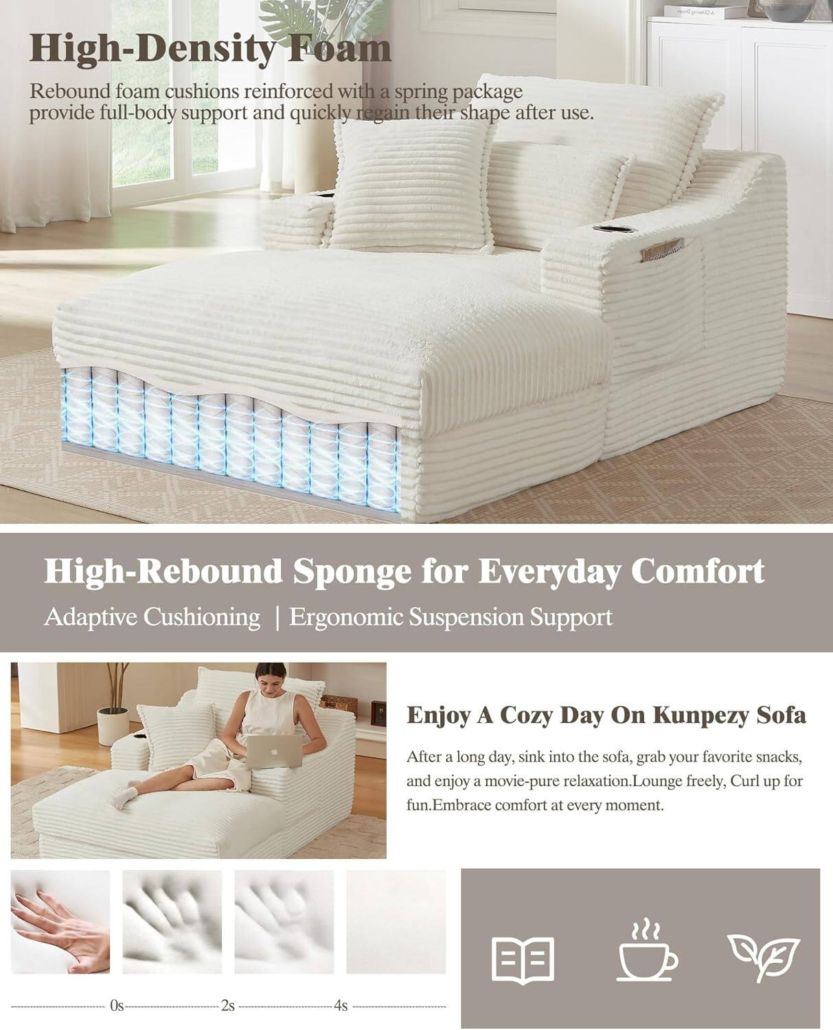 **High-Density Foam**  
Rebound foam cushions reinforced with a spring package provide full-body support and quickly regain their shape after use.

**High-Rebound Sponge for Everyday Comfort**  
Adaptive Cushioning | Ergonomic Suspension Support

**Enjoy A Cozy Day On Kunpezy Sofa**  
After a long day, sink into the sofa, grab your favorite snacks, and enjoy a movie—pure relaxation. Lounge freely, curl up for fun. Embrace comfort at every moment.