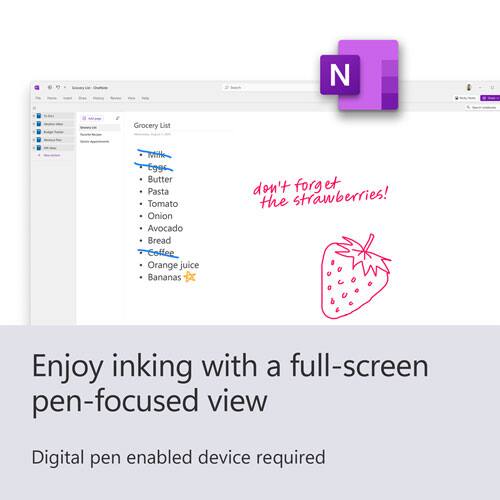 Grocery List  
- Eggs  
- Butter  
- Pasta  
- Tomato  
- Onion  
- Avocado  
- Bread  
- Coffee  
- Orange juice  
- Bananas  

don't forget the strawberries!  

Enjoy inking with a full-screen pen-focused view  
Digital pen enabled device required