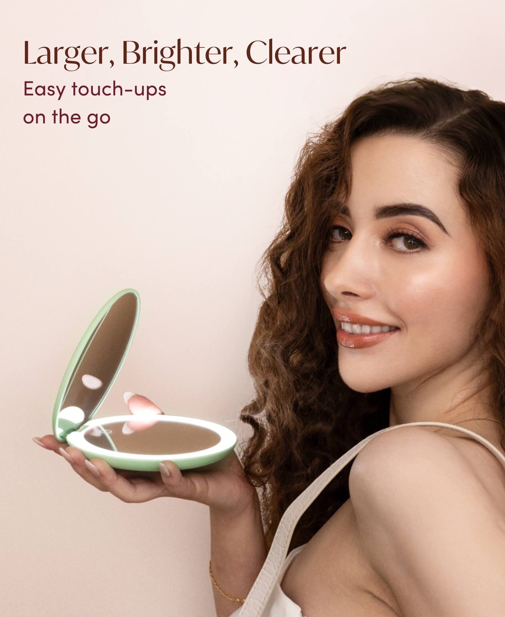 Larger, Brighter, Clearer  
Easy touch-ups on the go