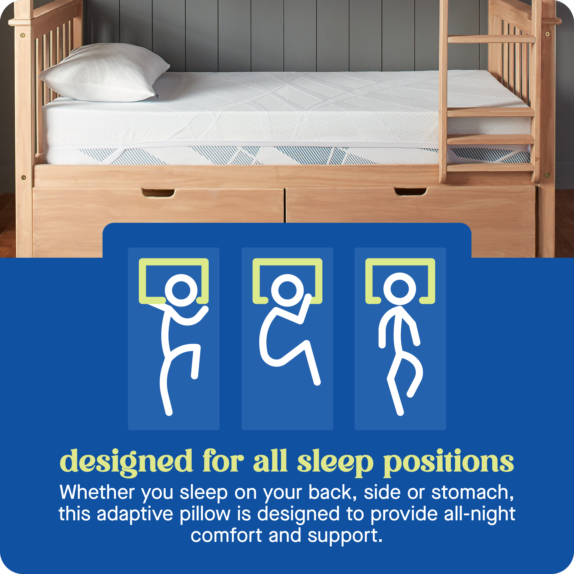 designed for all sleep positions  
Whether you sleep on your back, side or stomach, this adaptive pillow is designed to provide all-night comfort and support.
