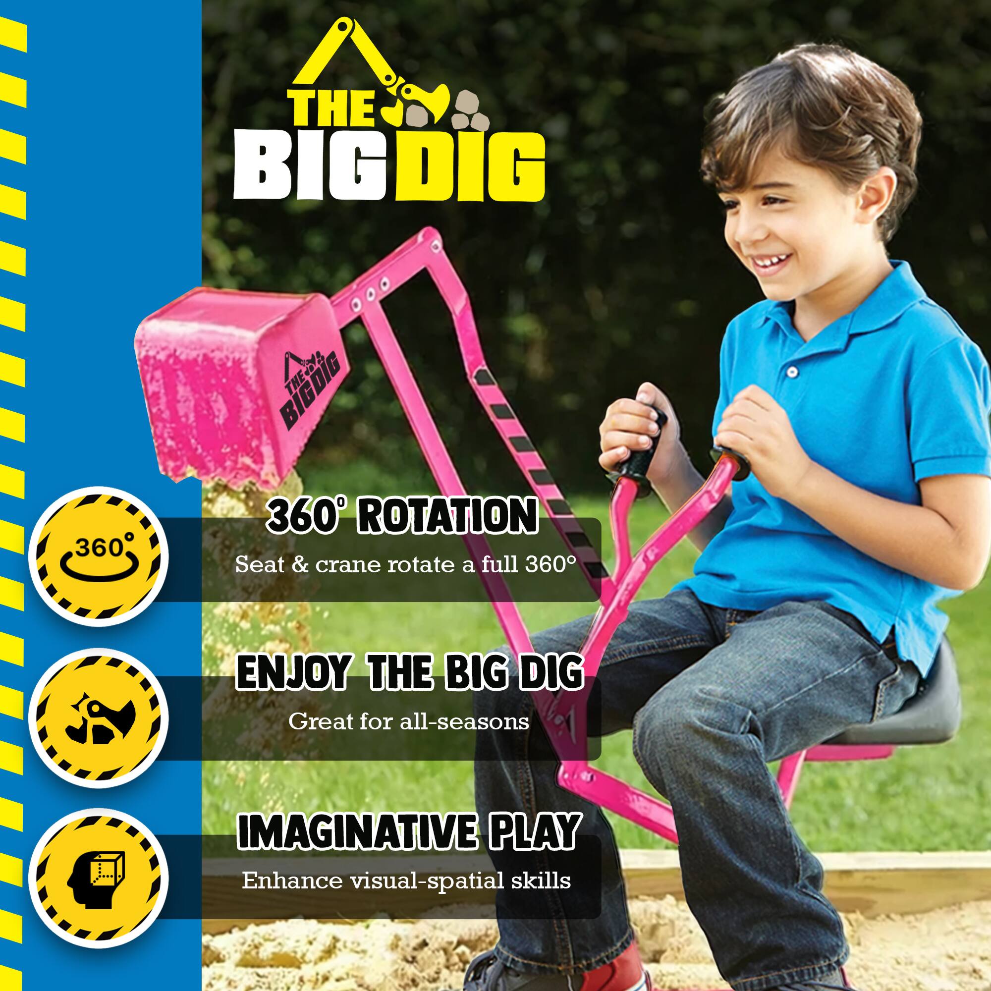 THE BIG DIG

360° ROTATION
Seat & crane rotate a full 360°

ENJOY THE BIG DIG
Great for all-seasons

IMAGINATIVE PLAY
Enhance visual-spatial skills