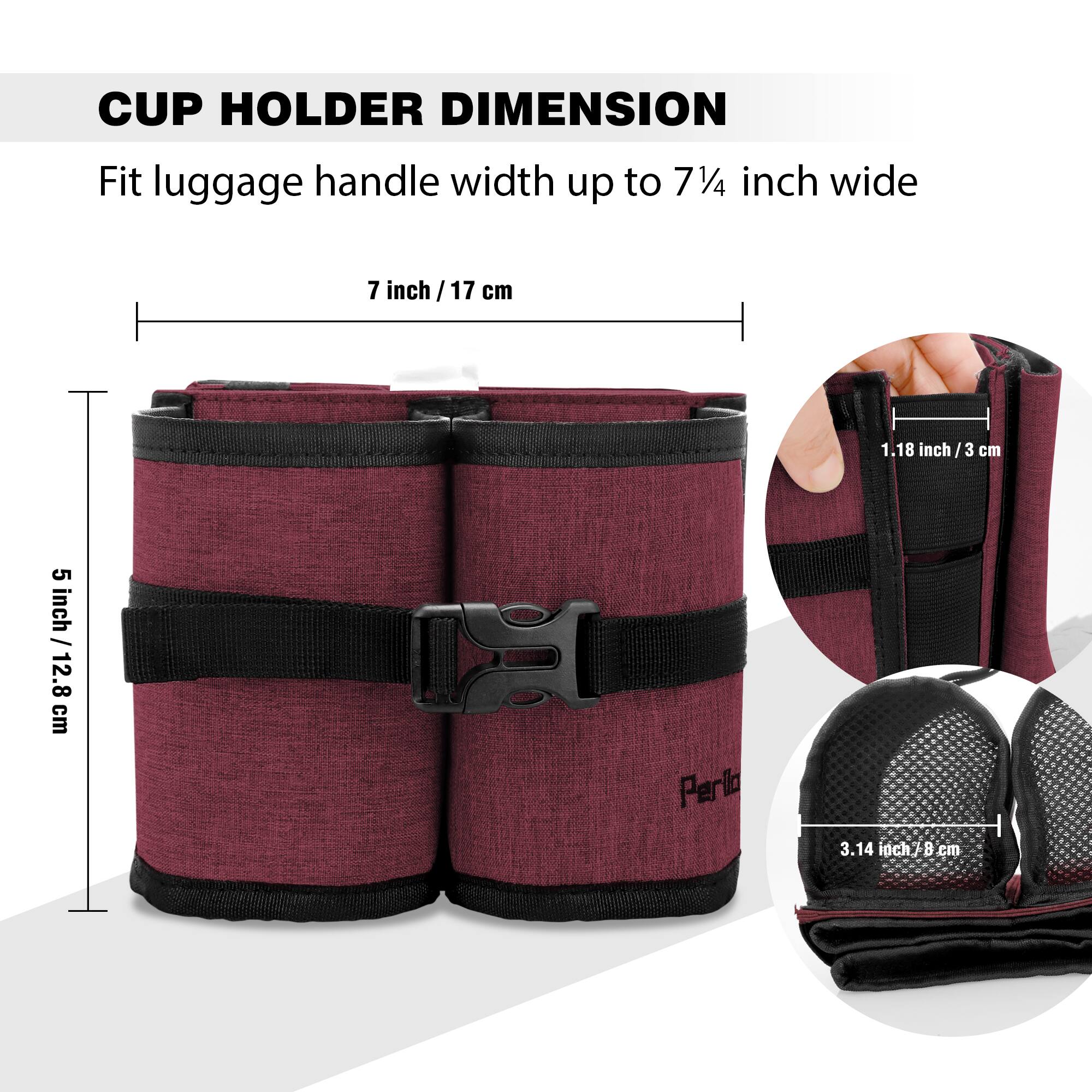 CUP HOLDER DIMENSION

Fit luggage handle width up to 7¼ inch wide

- 7 inch / 17 cm
- 5 inch / 12.8 cm
- 1.18 inch / 3 cm
- 3.14 inch / 8 cm