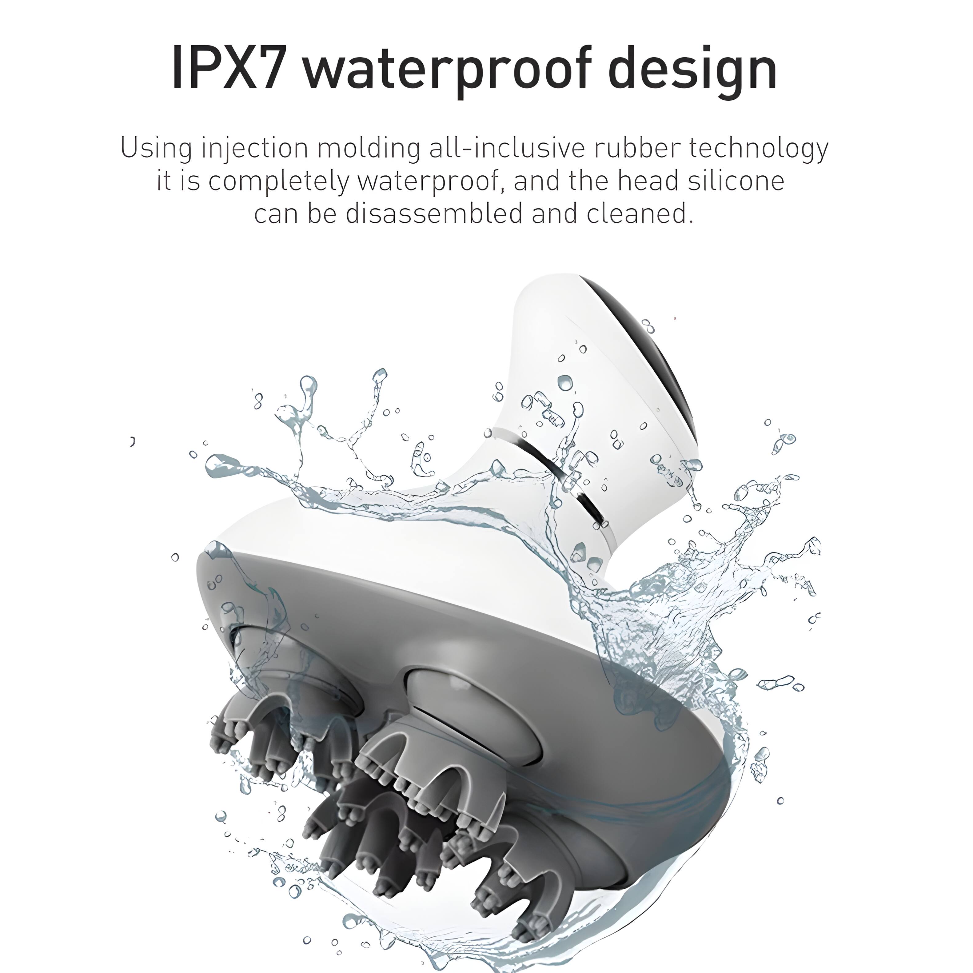 IPX7 waterproof design  
Using injection molding all-inclusive rubber technology, it is completely waterproof, and the head silicone can be disassembled and cleaned.