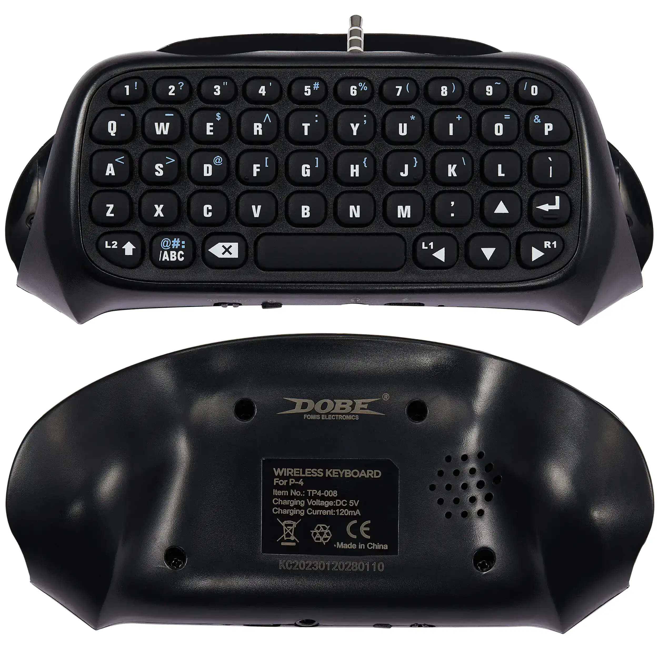 DOBE  
FOMIS ELECTRONICS  

WIRELESS KEYBOARD  
For P-4  
Item No.: TP4-008  
Charging Voltage: DC 5V  
Charging Current: 120mA  
CE  
Made in China  
KC20230120280110  

1 ! 2 ? 3 ' 4 " 5 # 6 % 7 ( 8 ) 9 ~ 0 0  
Q W E R T Y U I O P  
A S D F G H J K L ;  
Z X C V B N M , .  
L2 ↑ /ABC  
L1 ←  
R1 →  
R2 ↓  

DOBE  
FOMIS ELECTRONICS  

WIRELESS KEYBOARD  
For P-4  
Item No.: TP4-008  
Charging Voltage: DC 5V  
Charging Current: 120mA  
CE  
Made in China  
KC20230120280110