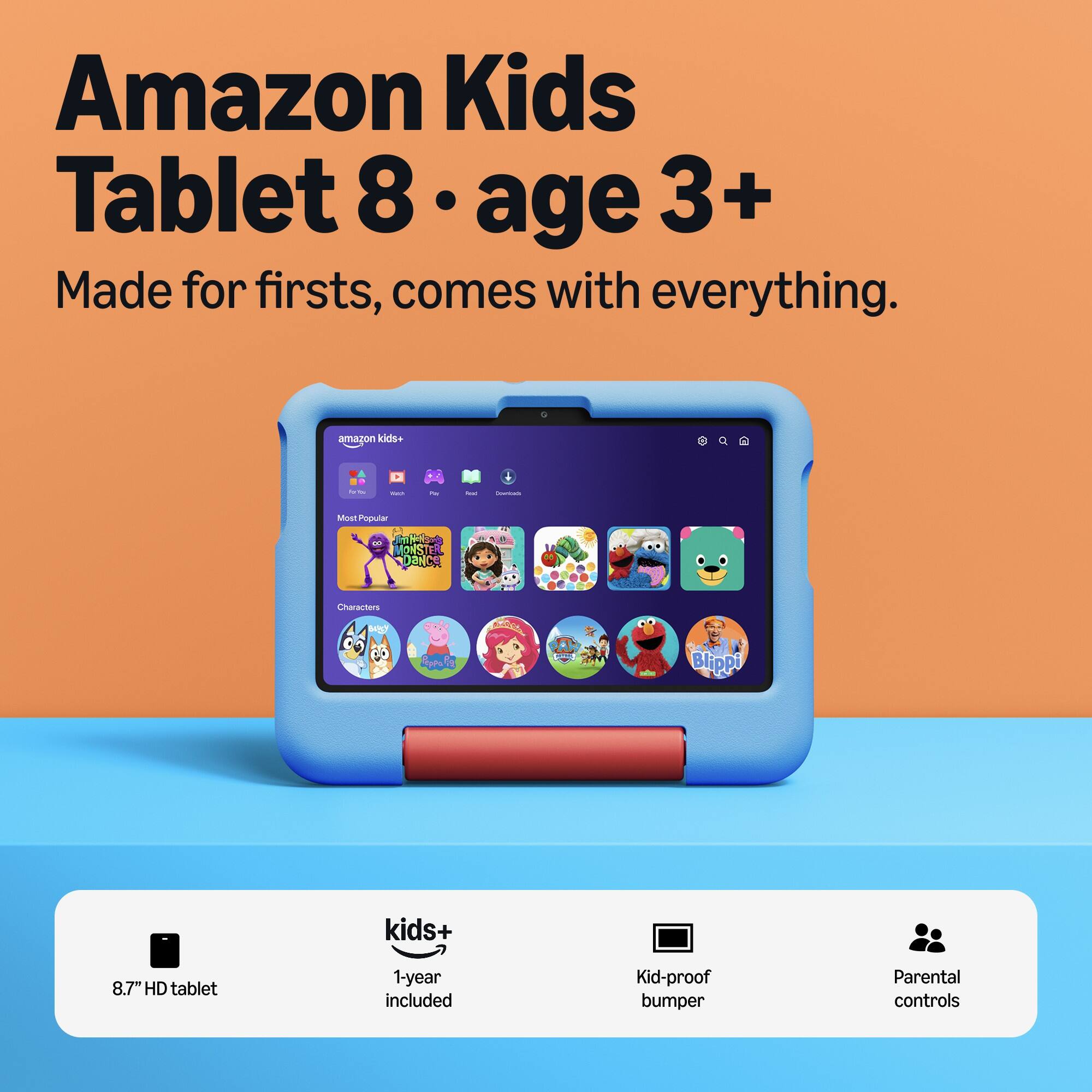 Amazon Kids Tablet 8 - age 3+  
Made for firsts, comes with everything.  

amazon kids+  

8.7" HD tablet  
1-year included  
Kid-proof bumper  
Parental controls  

Most Popular  
MONSTER Dance  
Characters  
ARCHAN  
Blippi