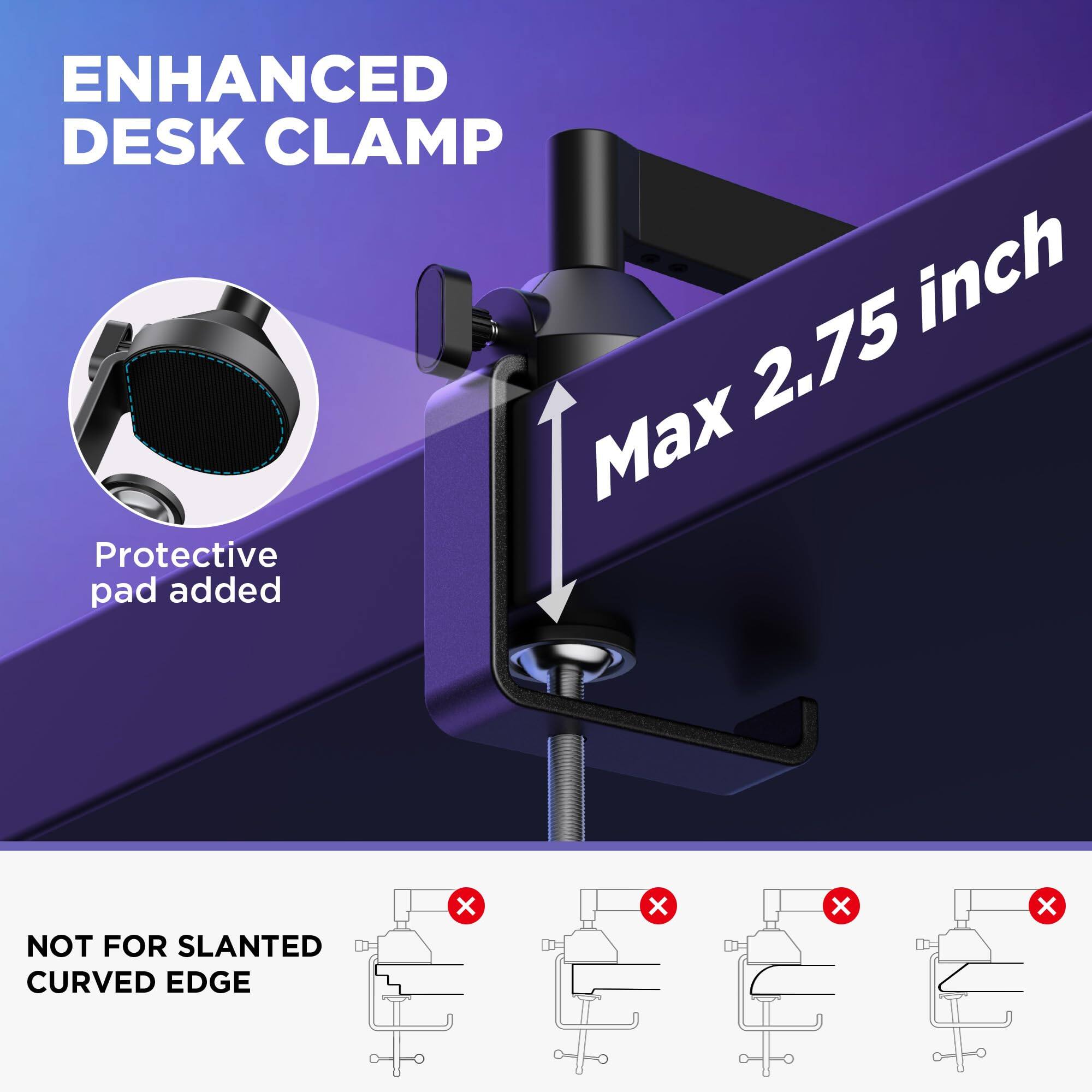 ENHANCED DESK CLAMP

Max 2.75 inch

Protective pad added

NOT FOR SLANTED CURVED EDGE