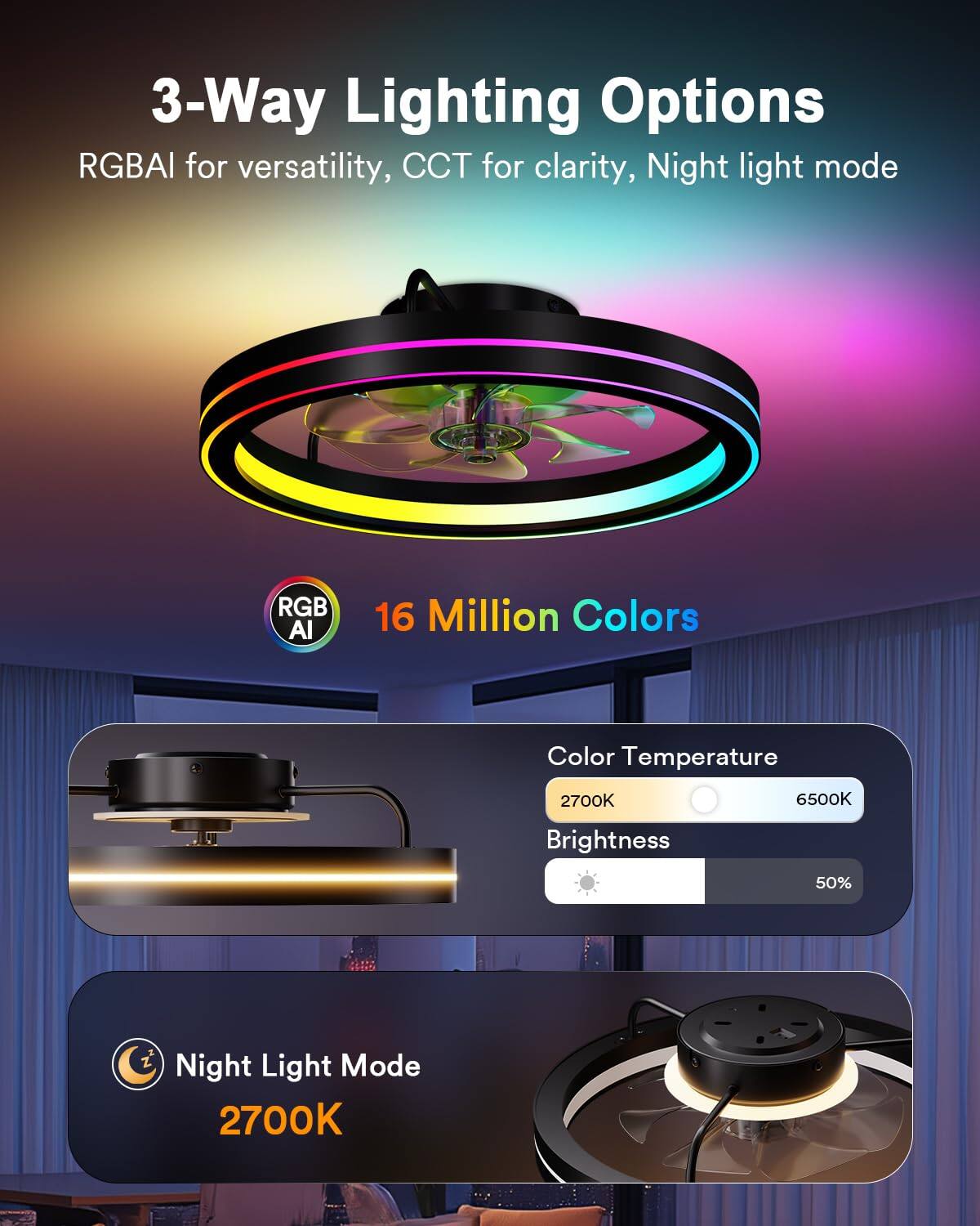 3-Way Lighting Options RGBAI for versatility, CCT for clarity, Night light mode RGB AI 16 Million Colors Color Temperature 2700K 6500K Brightness 50% Night Light Mode 2700K