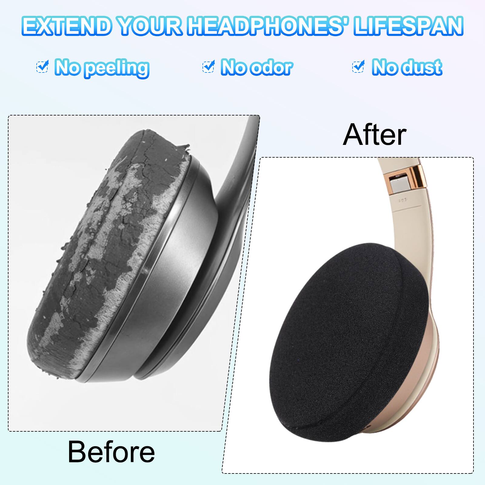 EXTEND YOUR HEADPHONES' LIFESPAN

- No peeling
- No odor
- No dust

Before

After