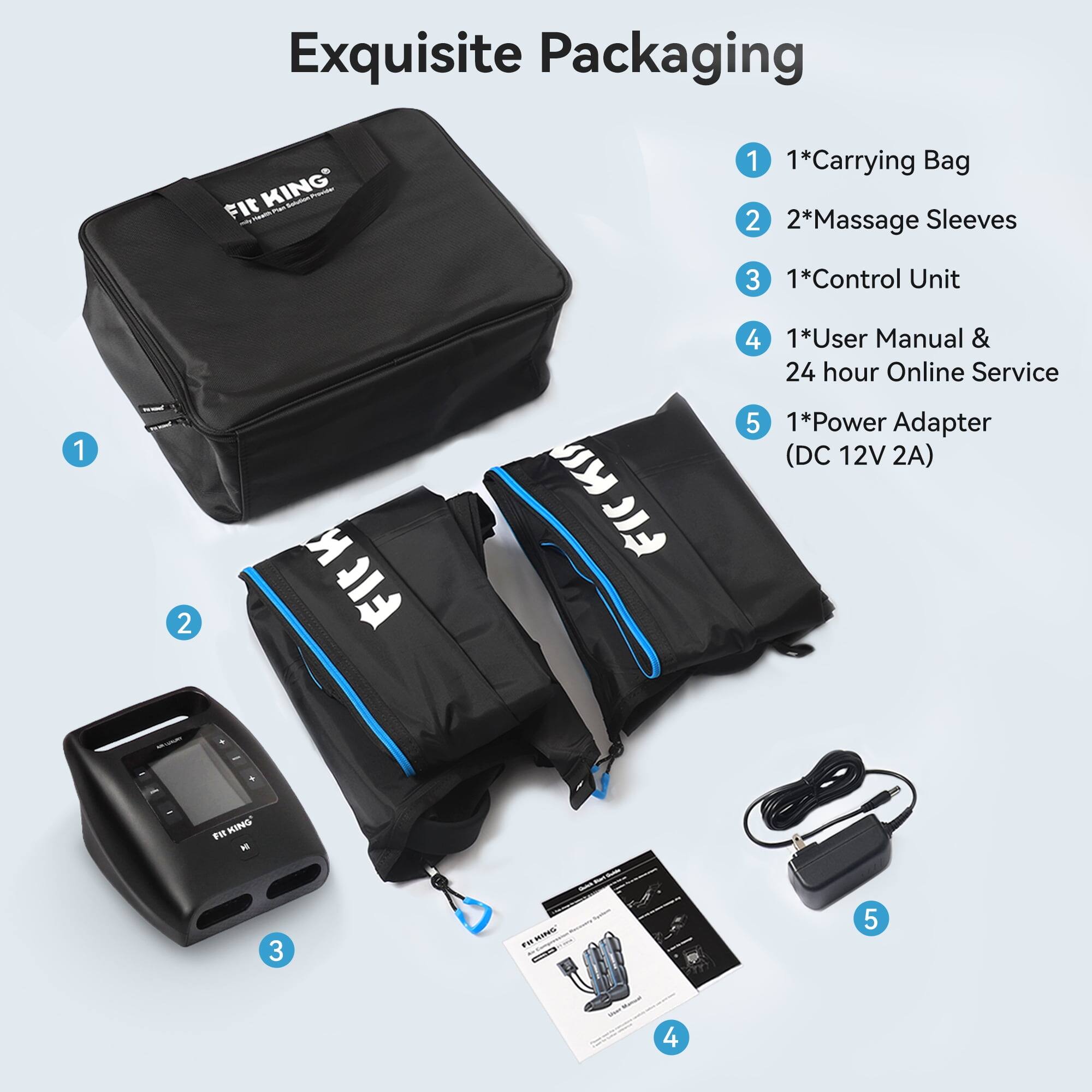 Exquisite Packaging

FIT KING Provider

1. 1*Carrying Bag
2. 2*Massage Sleeves
3. 1*Control Unit
4. 1*User Manual & 24 hour Online Service
5. 1*Power Adapter (DC 12V 2A)