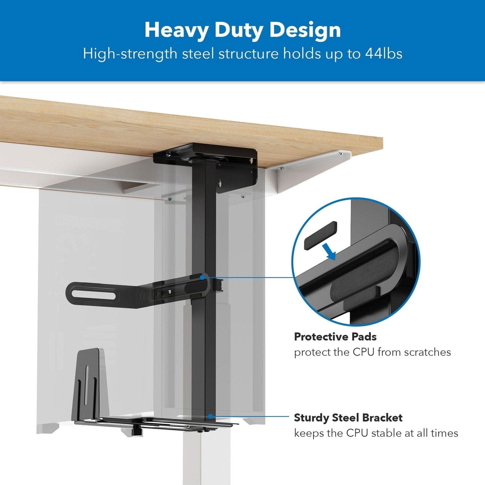 Heavy Duty Design  
High-strength steel structure holds up to 44lbs  

Protective Pads protect the CPU from scratches  

Sturdy Steel Bracket keeps the CPU stable at all times