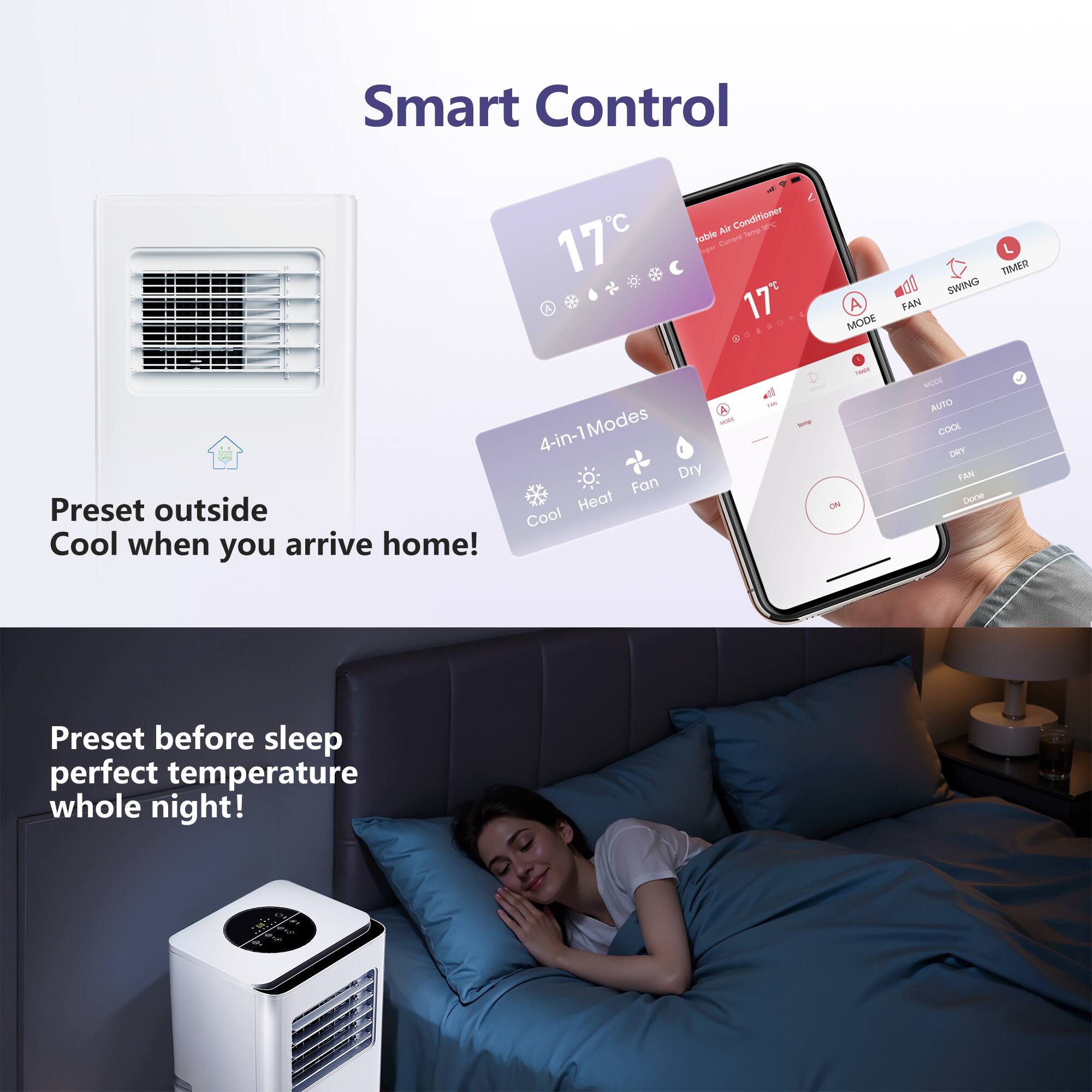Smart Control

17

table Air Conditioner Terrigh

ogur Current 17e

A MODE

FAN

TIMER SWING

UCCE 4-in-1 Modes 4-in-1

Dry Fan Preset outside Heat Cool Cool when you arrive home!

OF

somp

CADY ON

300M AUTO COOL DRY FAN Done

Preset before sleep perfect temperature whole night!