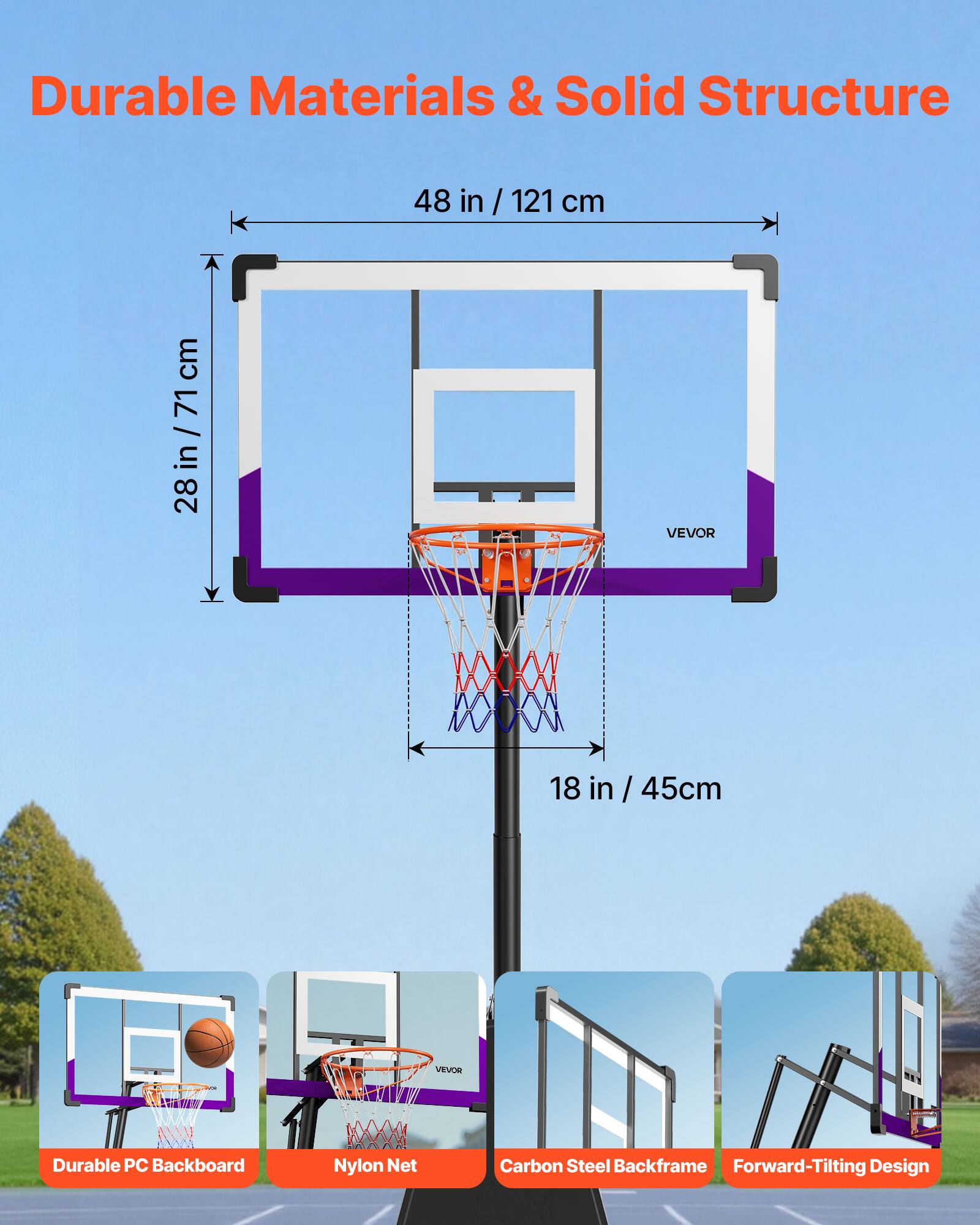 Durable Materials & Solid Structure

48 in / 121 cm

28 in / 71 cm

18 in / 45 cm

VEVOR

Durable PC Backboard

Nylon Net

Carbon Steel Backframe

Forward-Tilting Design