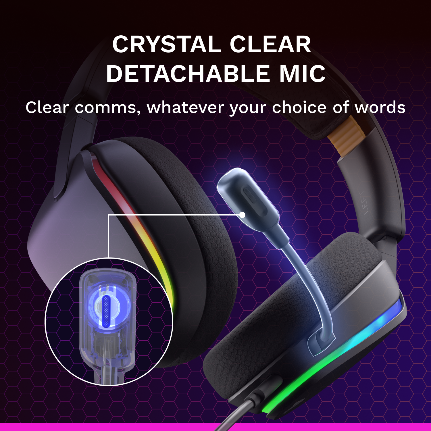 CRYSTAL CLEAR DETACHABLE MIC  
Clear comms, whatever your choice of words