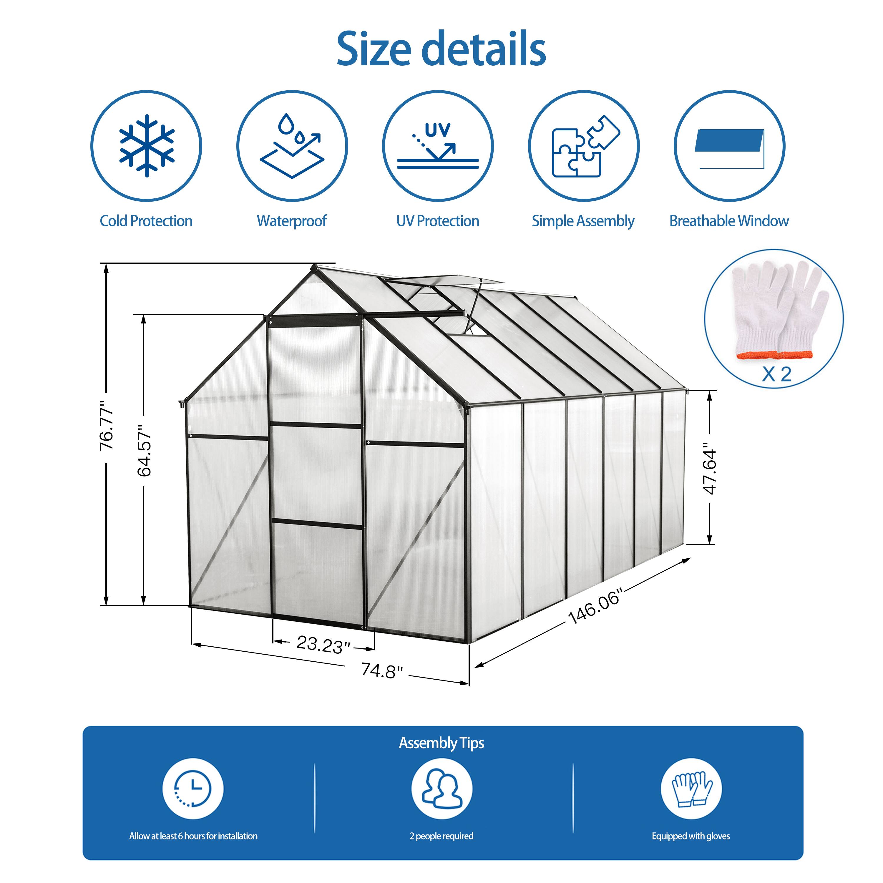 Size details  
- Cold Protection  
- Waterproof  
- UV Protection  
- Simple Assembly  
- Breathable Window  

Dimensions:  
- 76.77"  
- 64.57"  
- 47.64"  
- 23.23"  
- 74.8"  
- 146.06"  

Assembly Tips:  
- Allow at least 6 hours for installation  
- 2 people required  
- Equipped with gloves