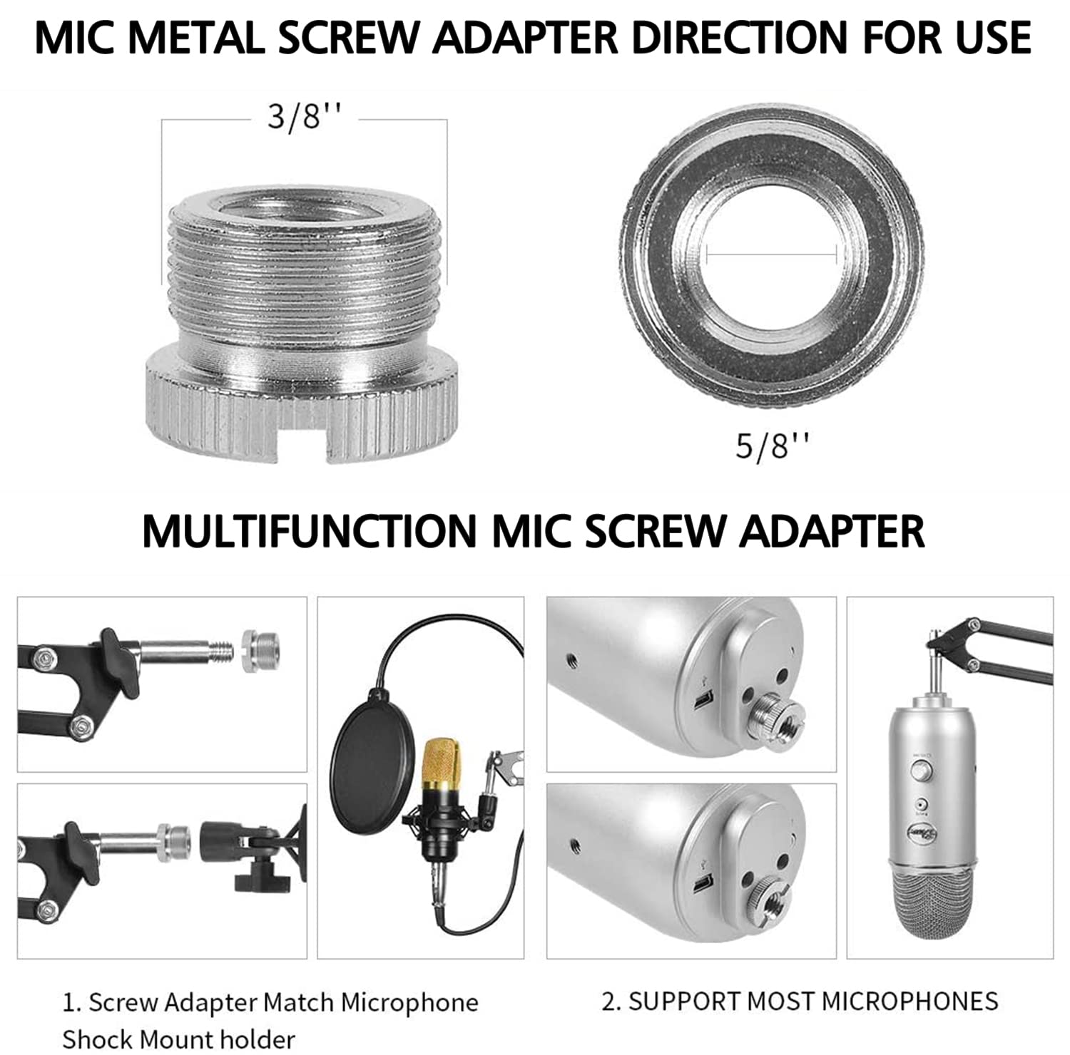 MIC METAL SCREW ADAPTER DIRECTION FOR USE

3/8" 5/8"

MULTIFUNCTION MIC SCREW ADAPTER

1. Screw Adapter Match Microphone Shock Mount holder

2. SUPPORT MOST MICROPHONES