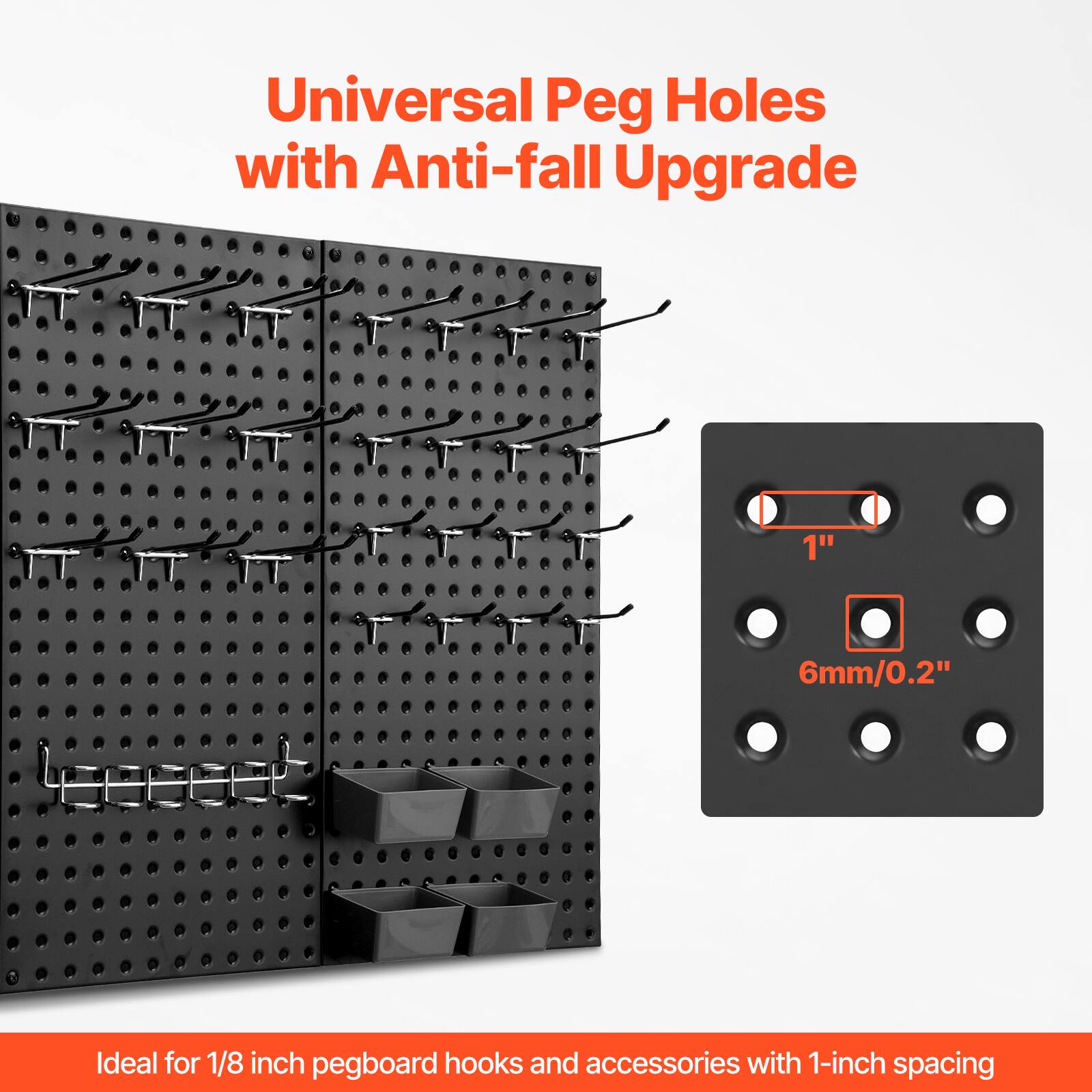 Universal Peg Holes with Anti-fall Upgrade  
1" 6mm/0.2"  
Ideal for 1/8 inch pegboard hooks and accessories with 1-inch spacing