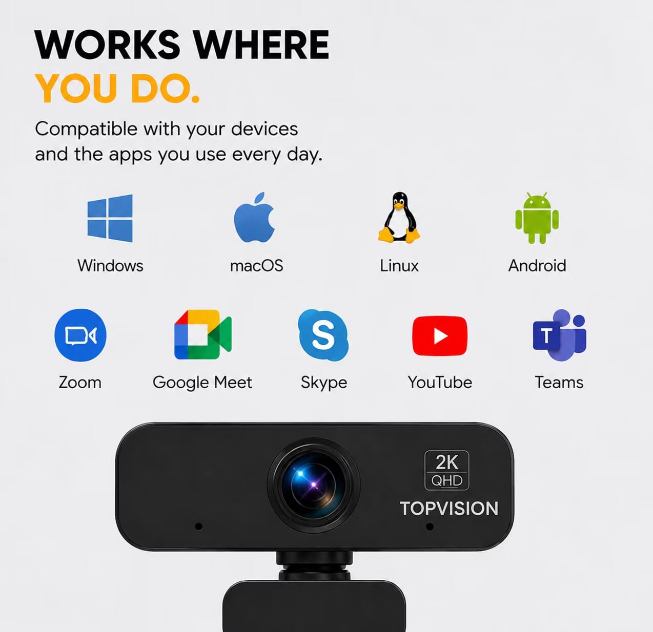WORKS WHERE YOU DO.  
Compatible with your devices and the apps you use every day.  
Windows macOS Linux Android  
Zoom Google Meet Skype YouTube Teams  
2K QHD TOPVISION