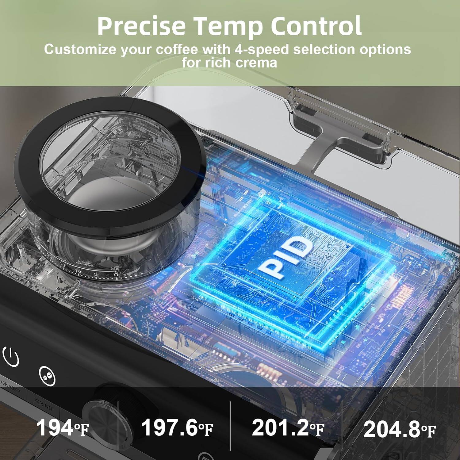 Precise Temp Control  
Customize your coffee with 4-speed selection options for rich crema  

194°F  
197.6°F  
201.2°F  
204.8°F