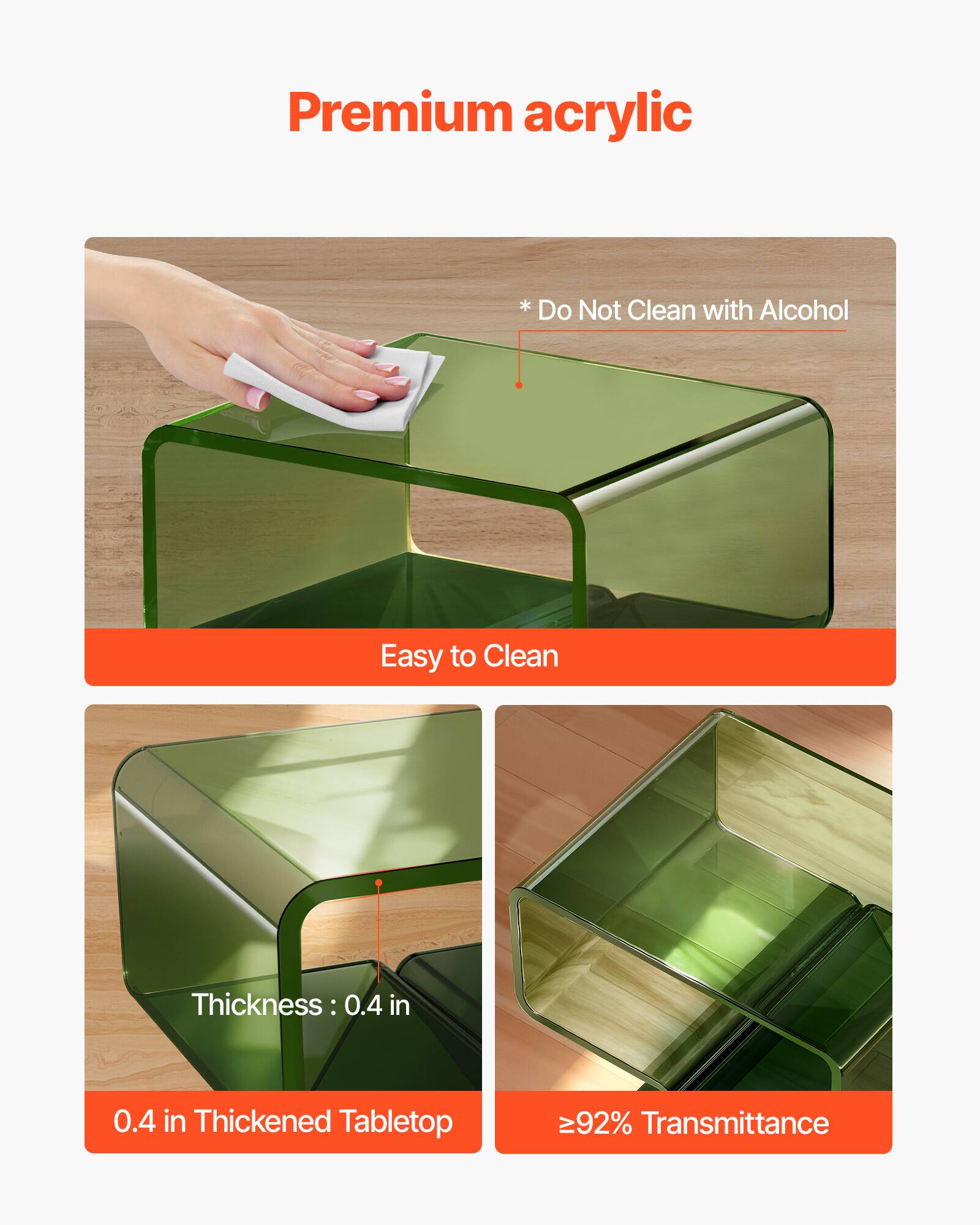 Premium acrylic

* Do Not Clean with Alcohol

Easy to Clean

Thickness: 0.4 in

0.4 in Thickened Tabletop

≥92% Transmittance