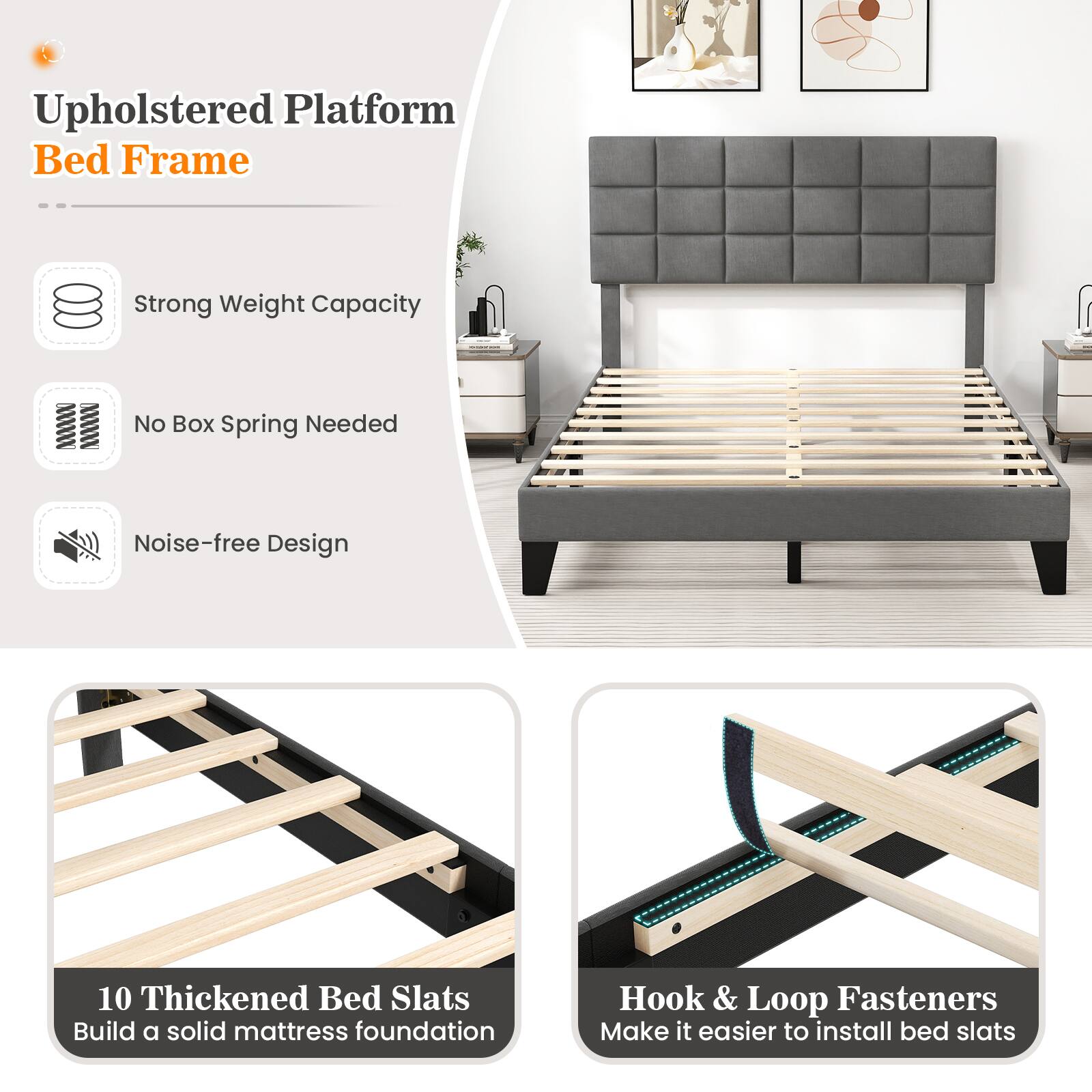 Upholstered Platform Bed Frame
Strong Weight Capacity
No Box Spring Needed
Noise-free Design
10 Thickened Bed Slats
Build a solid mattress foundation
Hook & Loop Fasteners
Make it easier to install bed slats