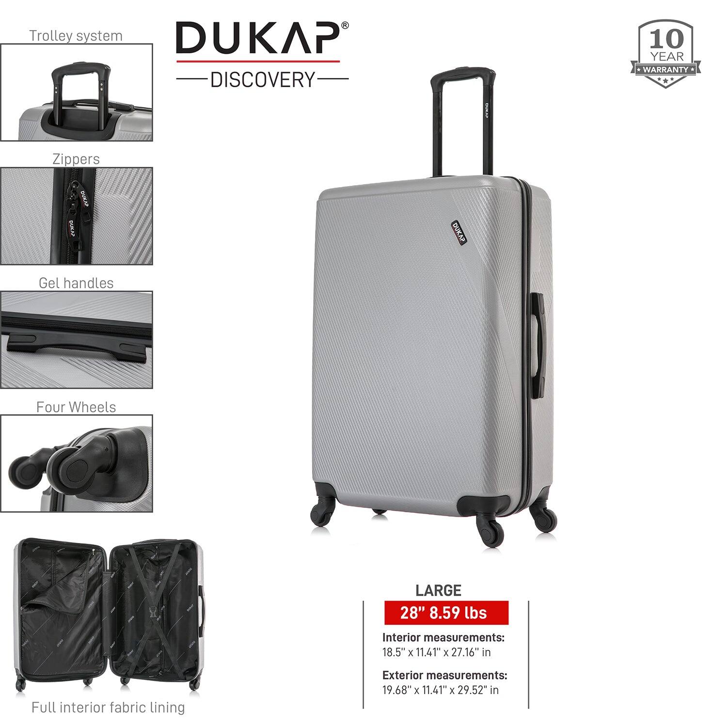 - Trolley system
- Zippers
- Gel handles
- Four Wheels
- Full interior fabric lining

DUKAP DISCOVERY

10 YEAR WARRANTY

LARGE
28" 8.59 lbs

Interior measurements:
18.5" x 11.41" x 27.16" in

Exterior measurements:
19.68" x 11.41" x 29.52" in