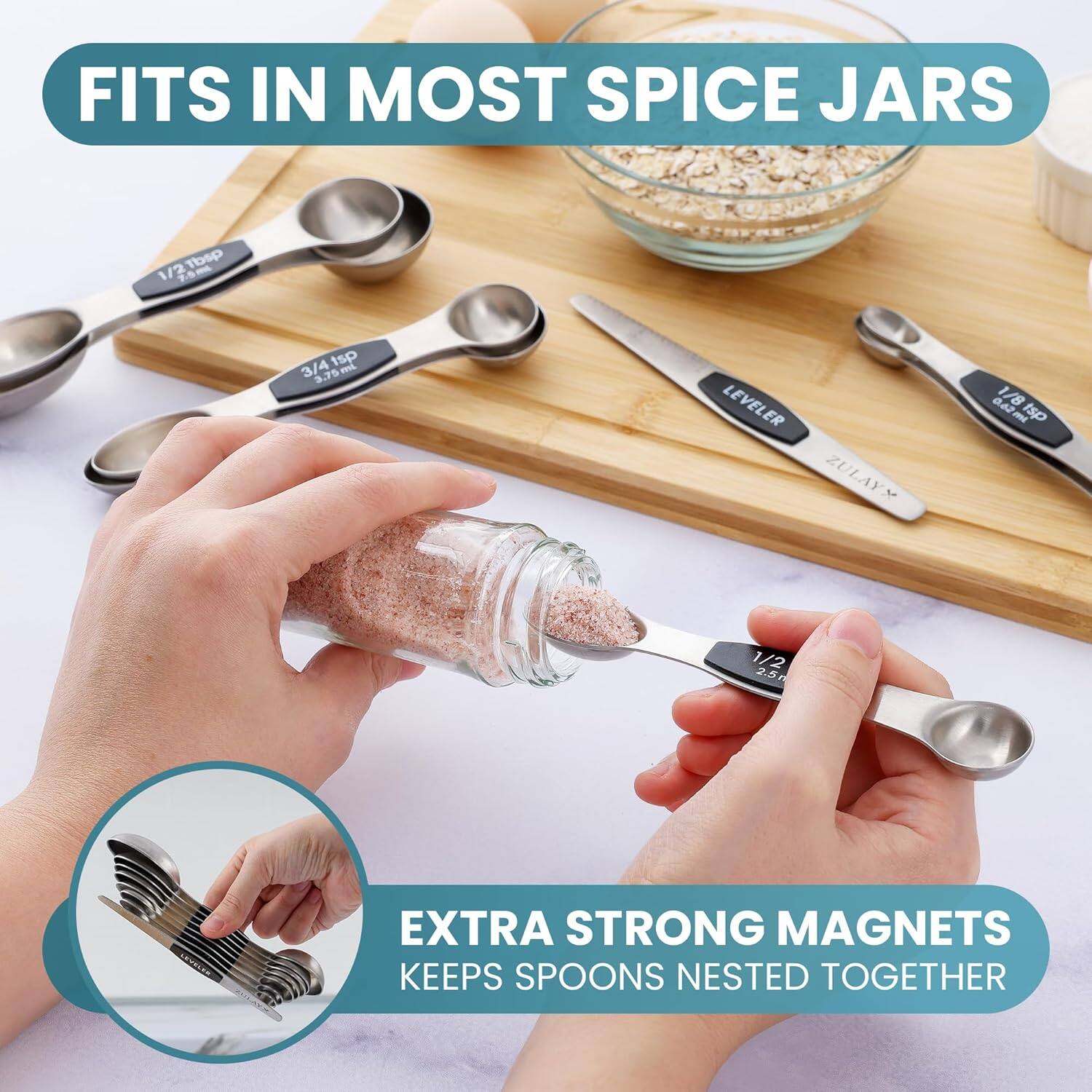 FITS IN MOST SPICE JARS

1/2 Tbsp 1/2 15ml
3/4 tsp 3.75ml
1/8 0.62ml tsp 1/2 2.5ml

LEVELER
ZULAY

EXTRA STRONG MAGNETS
KEEPS SPOONS NESTED TOGETHER
