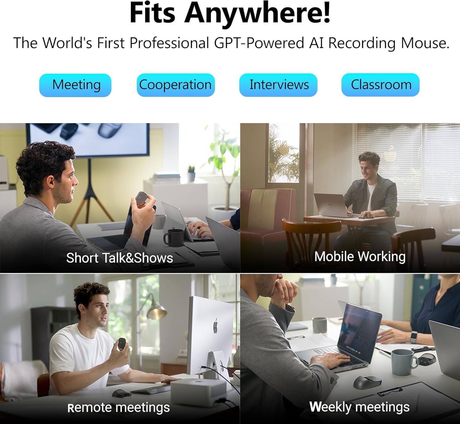 Fits Anywhere!  
The World's First Professional GPT-Powered AI Recording Mouse.

- Meeting
- Cooperation
- Interviews
- Classroom

- Short Talk & Shows
- Mobile Working
- Remote meetings
- Weekly meetings