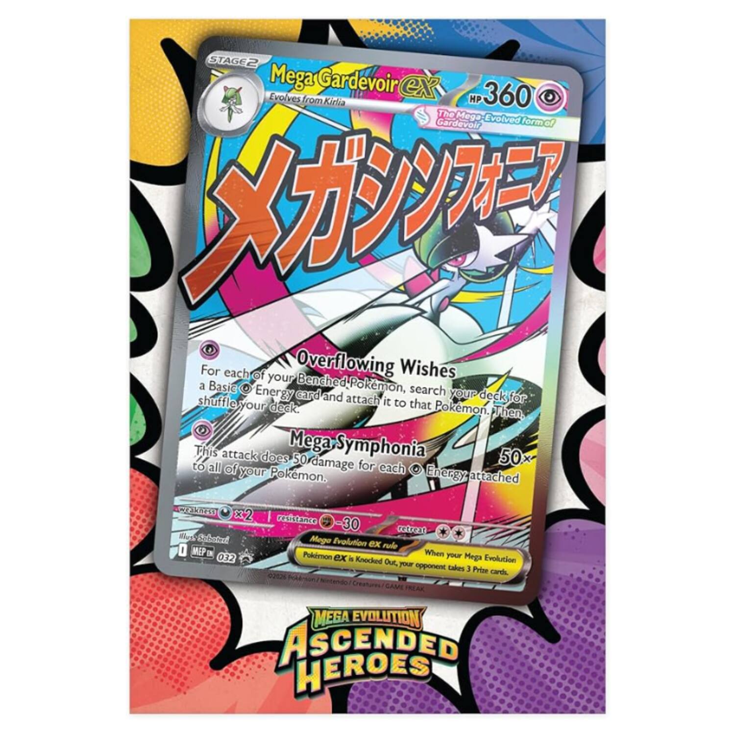 STAGE2 Mega Gardevoir ex  
Evolves from Kirlia  
360 HP  
The Mega Gardevoir Evolved form of Gardevoir.  

**Overflowing Wishes**  
For each of your Benched Pokémon, search your deck for a Basic Energy card, attach it to that Pokémon, then shuffle your deck.  

**Mega-Symphonia**  
50x damage for each Energy attached to all of your Pokémon.  

**Mega Evolution**  
When your Mega Evolution Pokémon is Knocked Out, your opponent takes 3 Prize cards.  

Creatures / CAME FREAK MEGA EVOLUTION ASCENDED HEROES