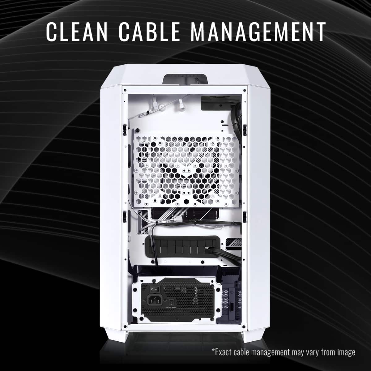 CLEAN CABLE MANAGEMENT
*Exact cable management may vary from image