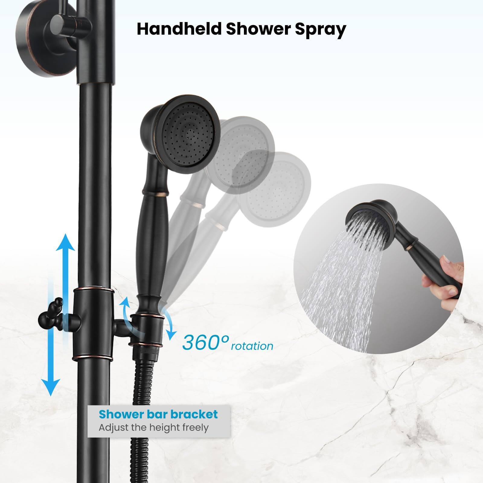 Handheld Shower Spray  
360° rotation  
Shower bar bracket  
Adjust the height freely