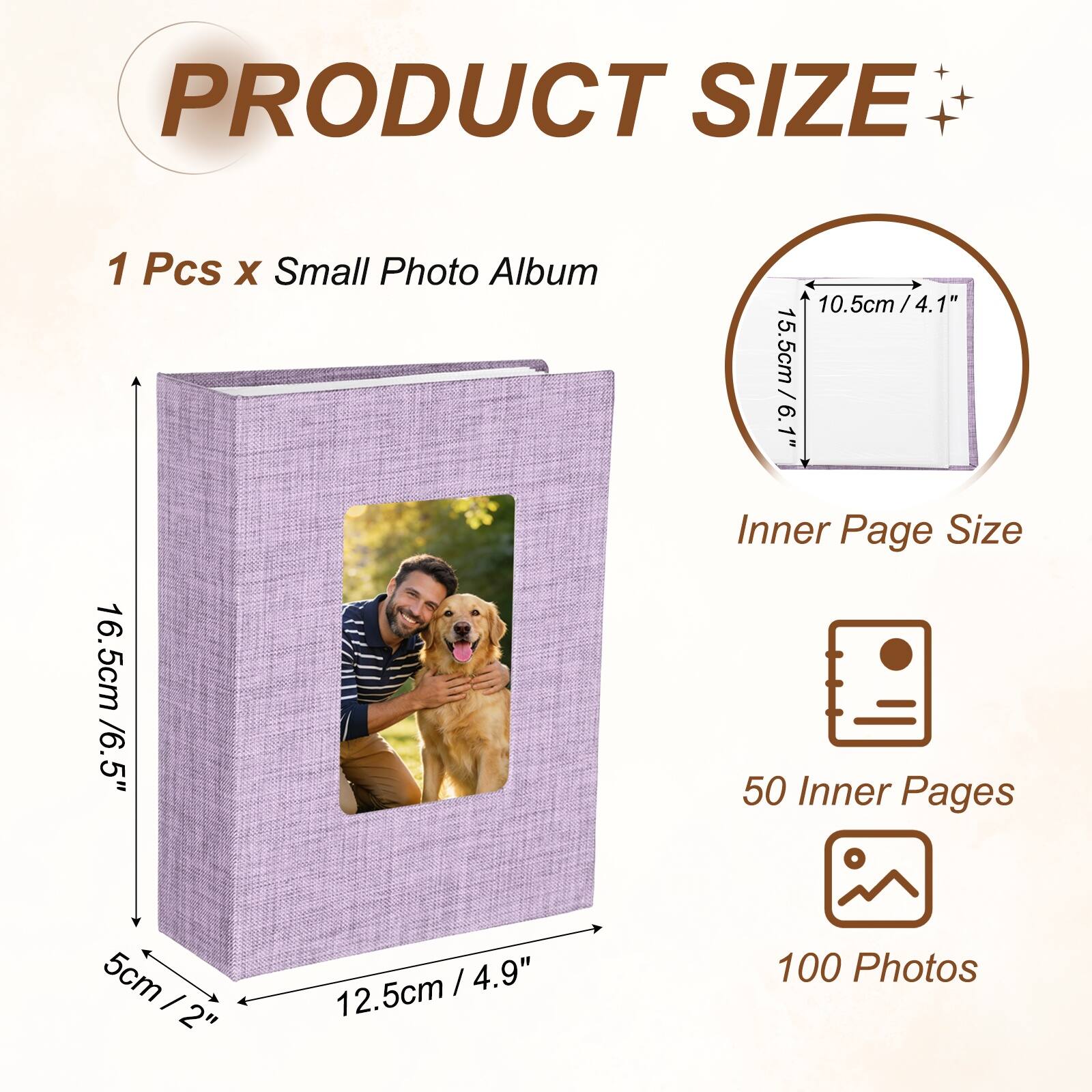 PRODUCT SIZE  
1 Pcs x Small Photo Album  
10.5cm / 4.1"  
15.5cm / 6.1"  
Inner Page Size  
16.5cm / 6.5"  
50 Inner Pages  
5cm / 2"  
12.5cm / 4.9"  
100 Photos