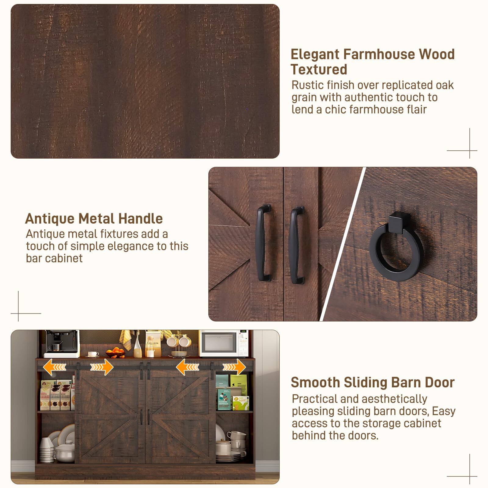 Elegant Farmhouse Wood Textured  
Rustic finish over replicated oak grain with authentic touch to lend a chic farmhouse flair  

Antique Metal Handle  
Antique metal fixtures add a touch of simple elegance to this bar cabinet  

Smooth Sliding Barn Door  
Practical and aesthetically pleasing sliding barn doors, easy access to the storage cabinet behind the doors.