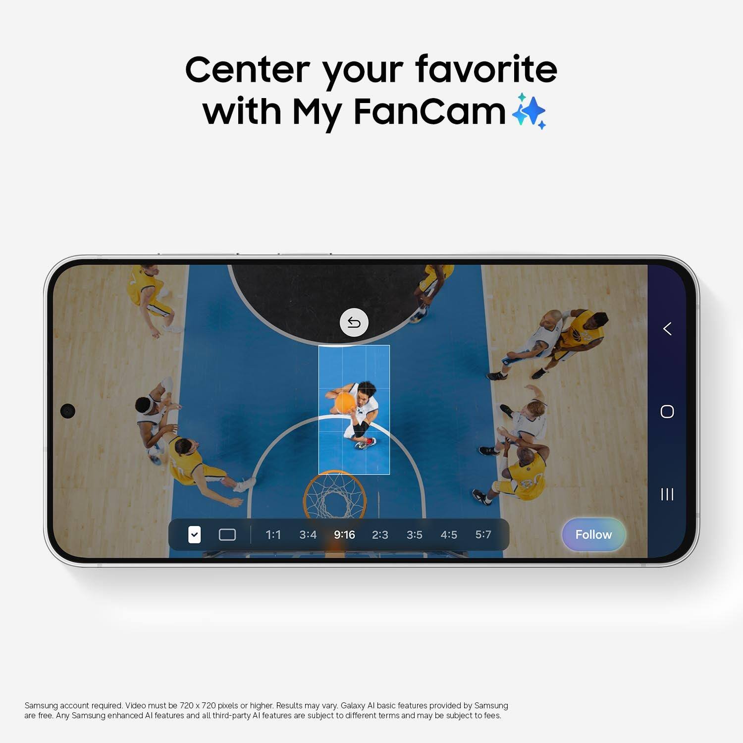 Center your favorite with My FanCam

0
1:1
3:4
9:16
2:3
3:5
4:5
5:7
Follow

Samsung account required. Video must be 720 x 720 pixels or higher. Results may vary. Galaxy AI basic features provided by Samsung are free. Any Samsung enhanced AI features and all third-party AI features are subject to different terms and may be subject to fees.