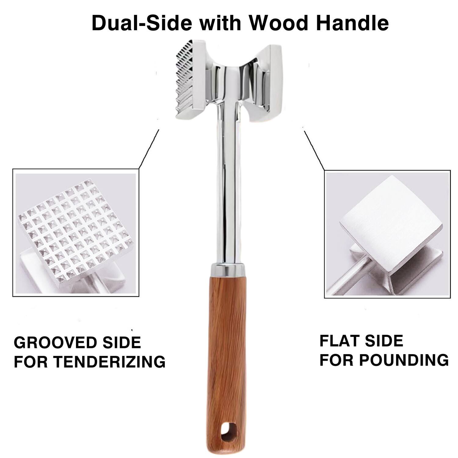 Dual-Side with Wood Handle

GROOVED SIDE FOR TENDERIZING

FLAT SIDE FOR POUNDING