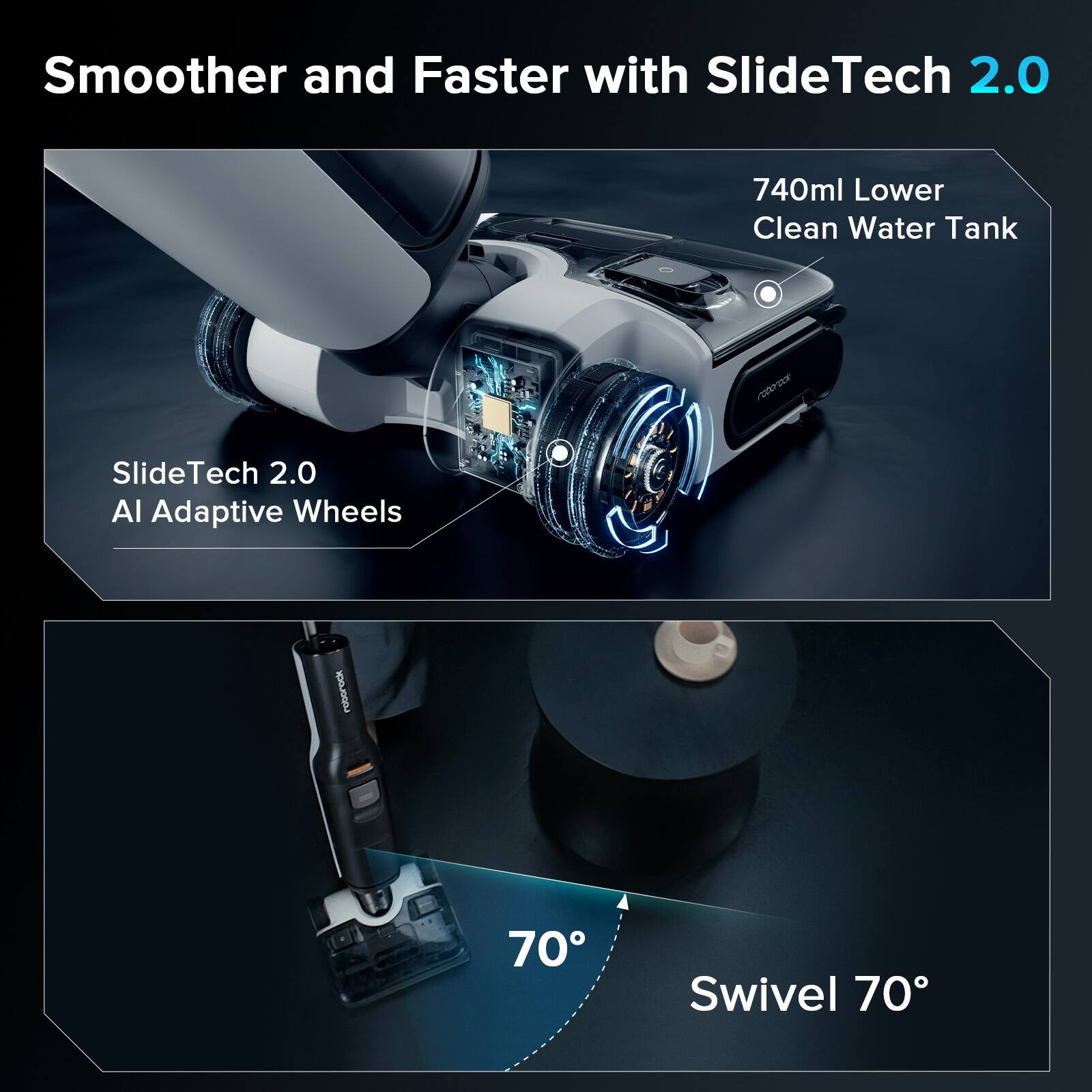 Smoother and Faster with SlideTech 2.0: 740ml Lower Clean Water Tank, AI Adaptive Wheels, 70 Swivel 70.