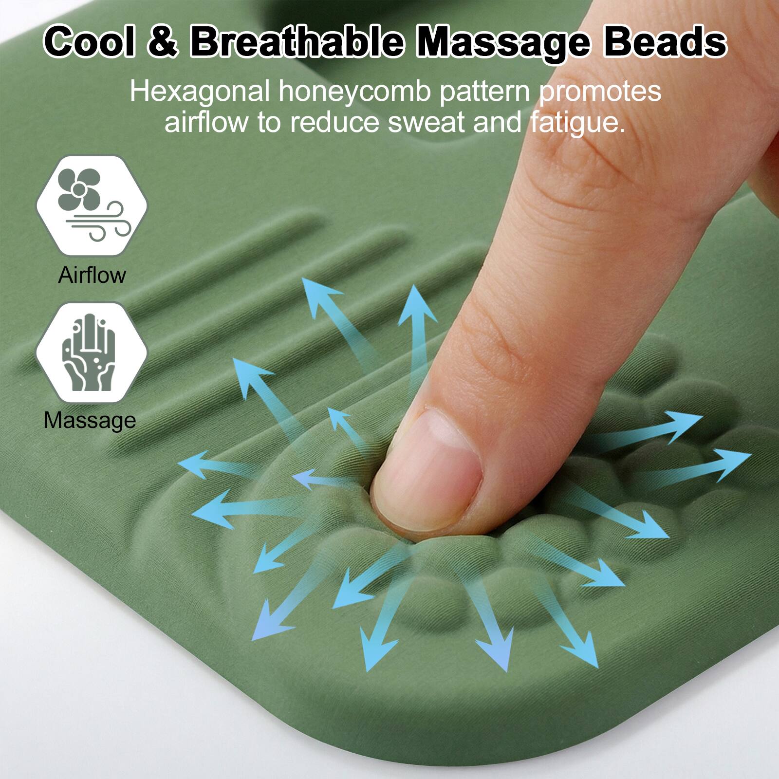 Cool & Breathable Massage Beads

Hexagonal honeycomb pattern promotes airflow to reduce sweat and fatigue.

Airflow

Massage